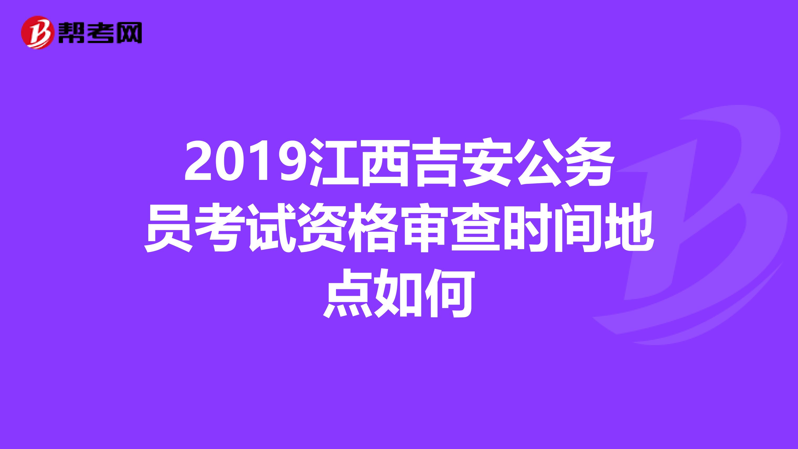 2019江西吉安公务员考试资格审查时间地点如何