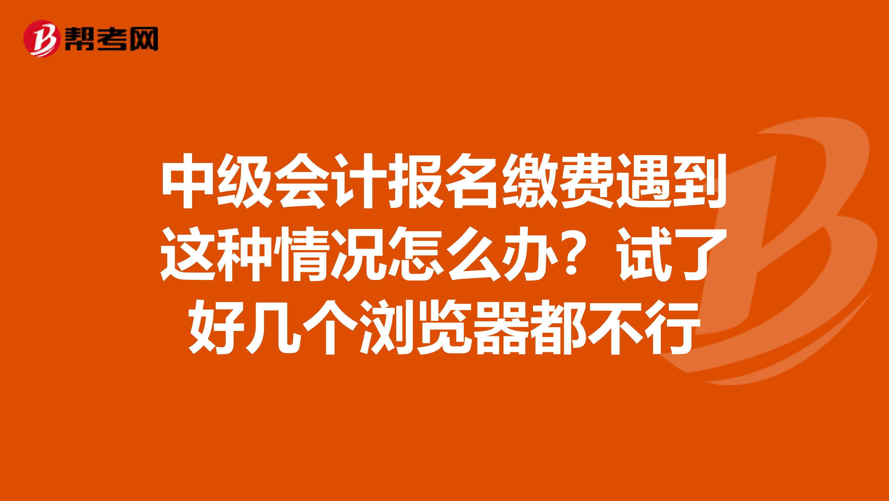 中级会计报名缴费遇到这种情况怎么办？试了好几个浏览器都不行