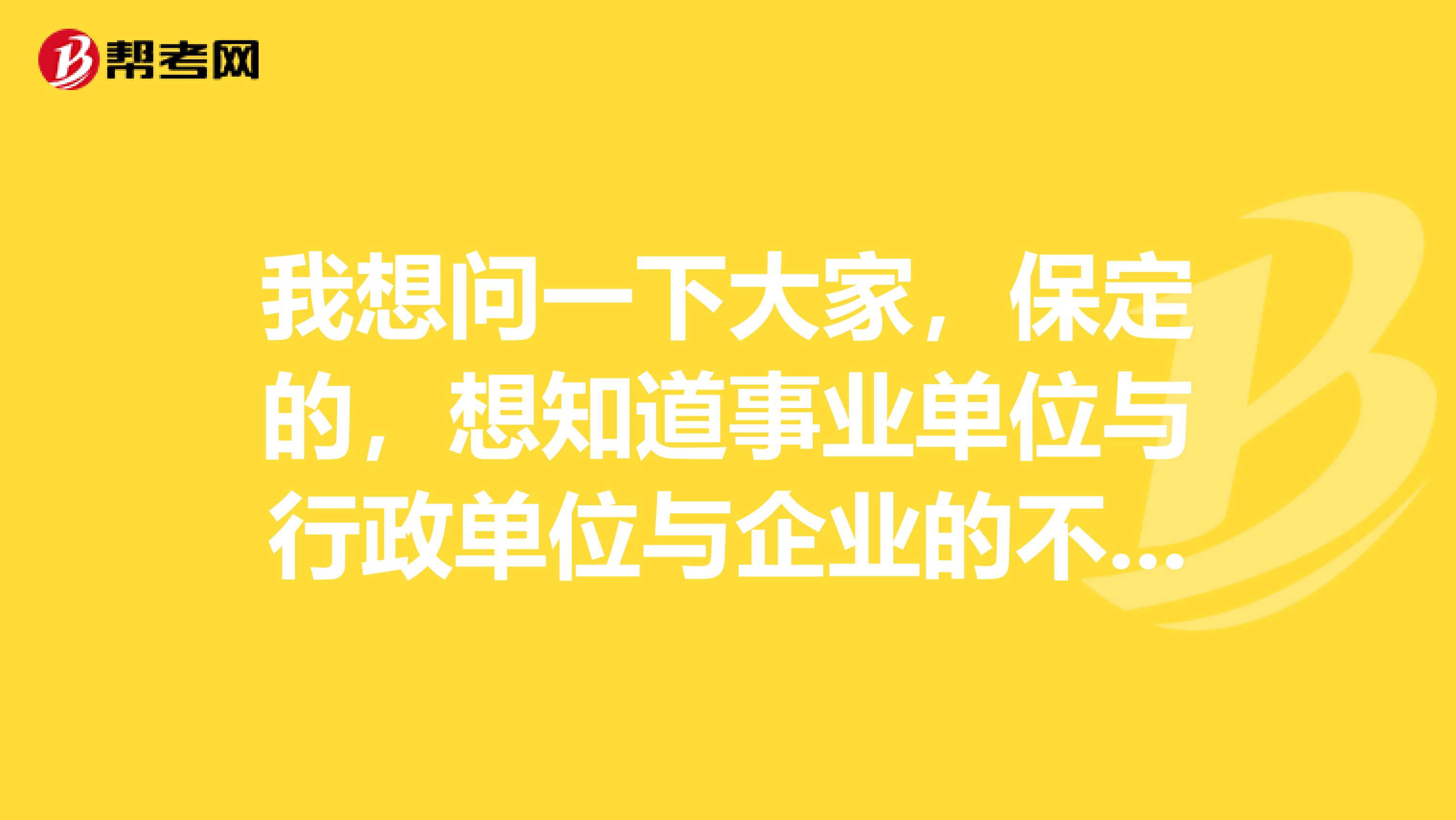 我想问一下大家,保定的,想知道事业单位与行政单位与企业的不同?