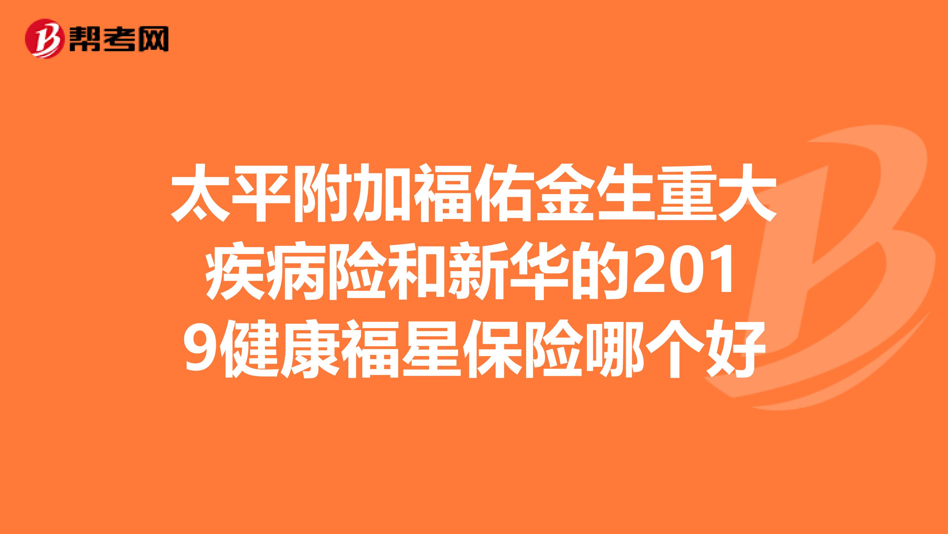 太平附加福佑金生重大疾病险和新华的2019健康福星保险哪个好