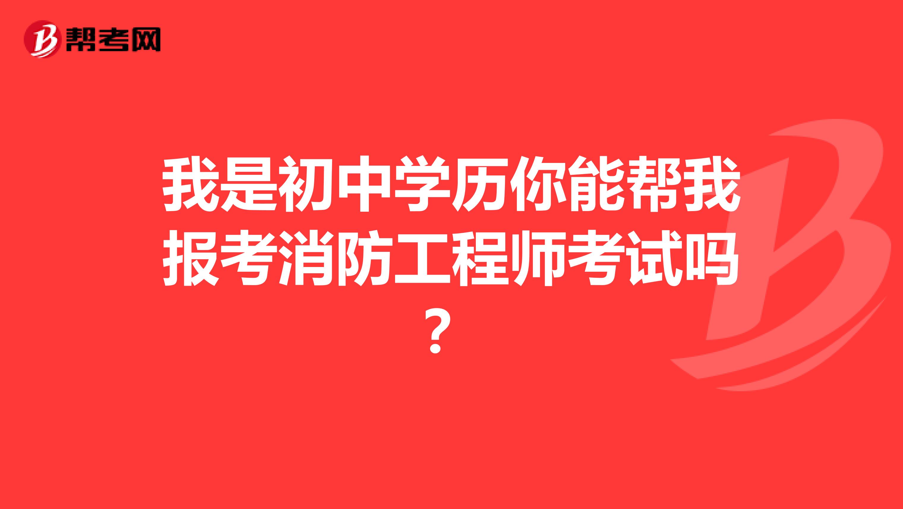 我是初中学历你能帮我报考消防工程师考试吗？