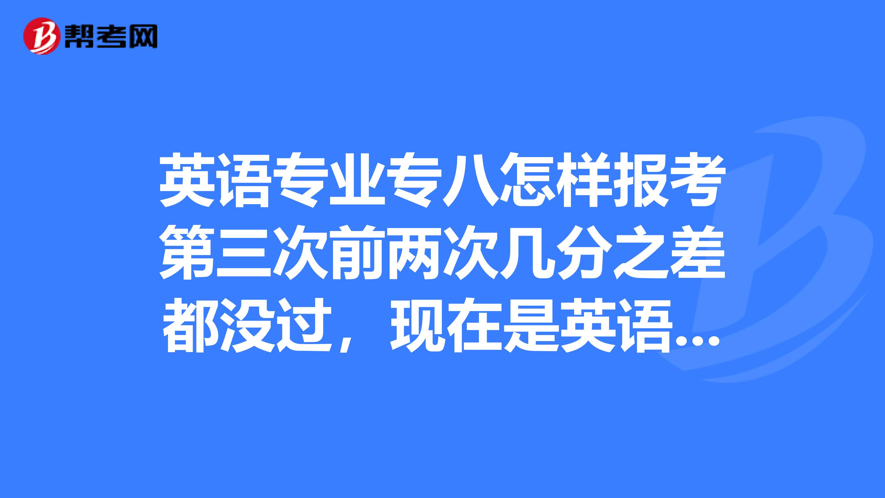英语专业专八怎样报考第三次前两次几分之差都没过，现在是英语专业研究生跪求