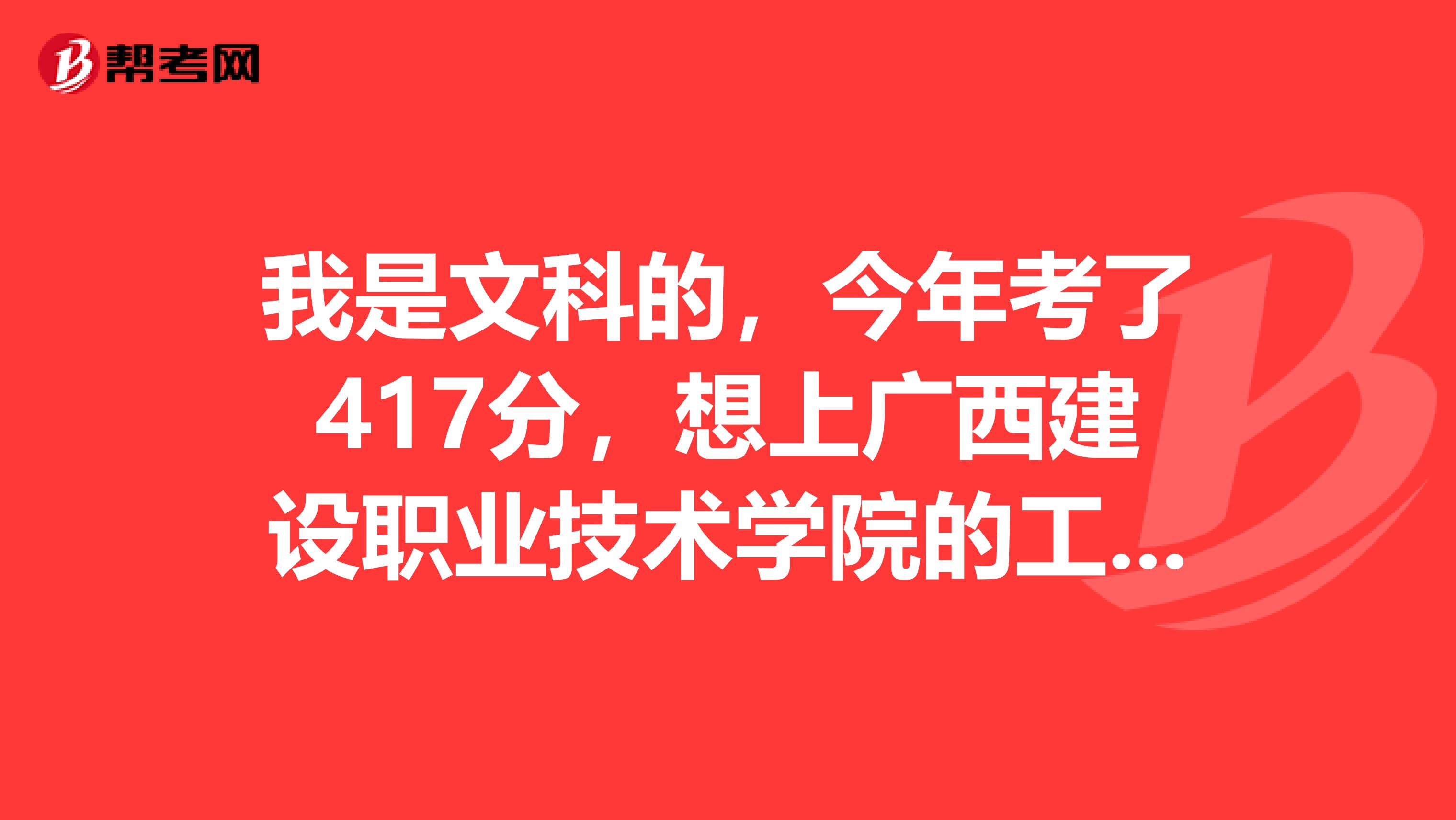 我是文科的,今年考了417分,想上广西建设职业技术学院的工程造价专业,我能进去吗?