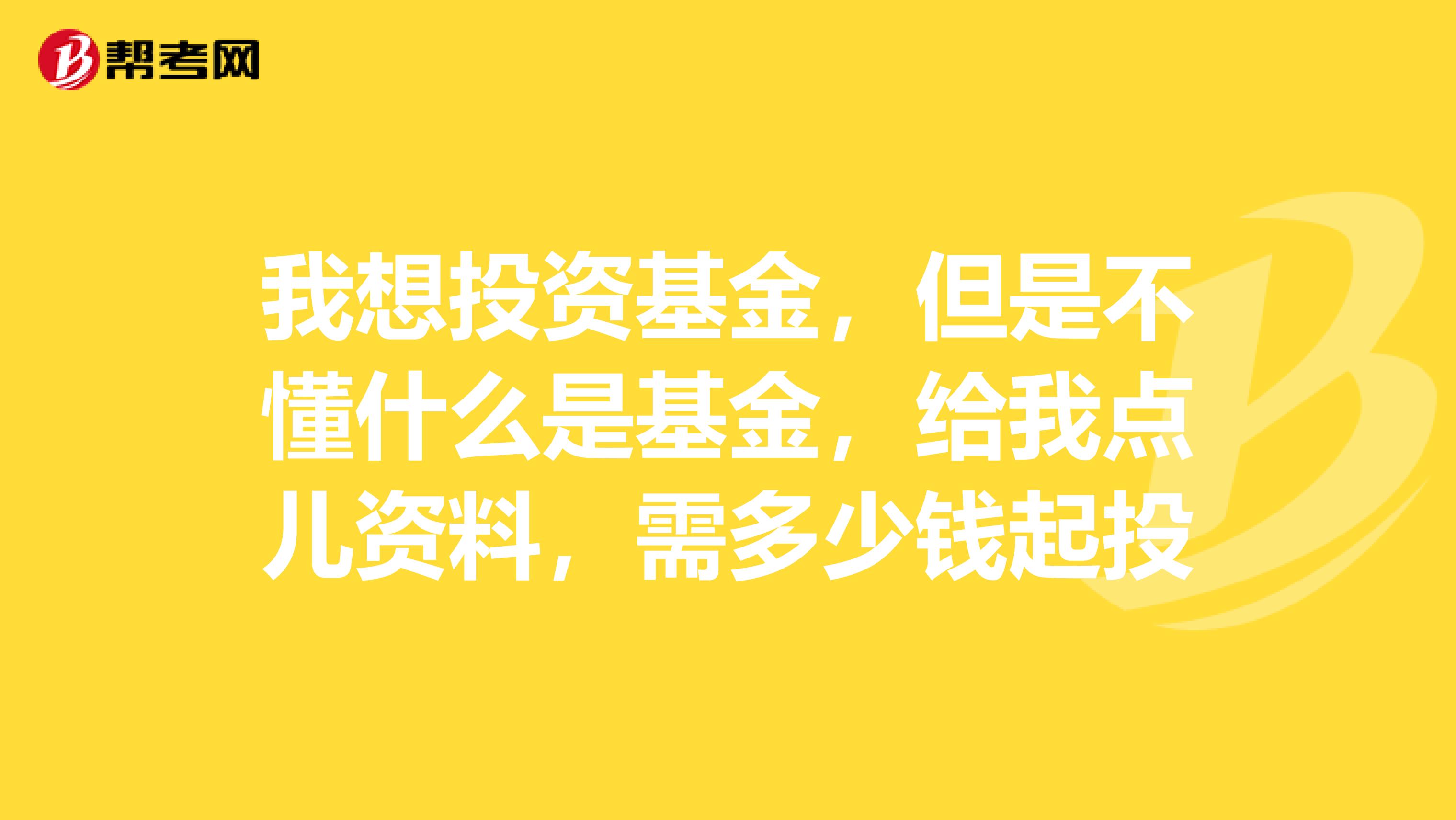 我想投资基金，但是不懂什么是基金，给我点儿资料，需多少钱起投