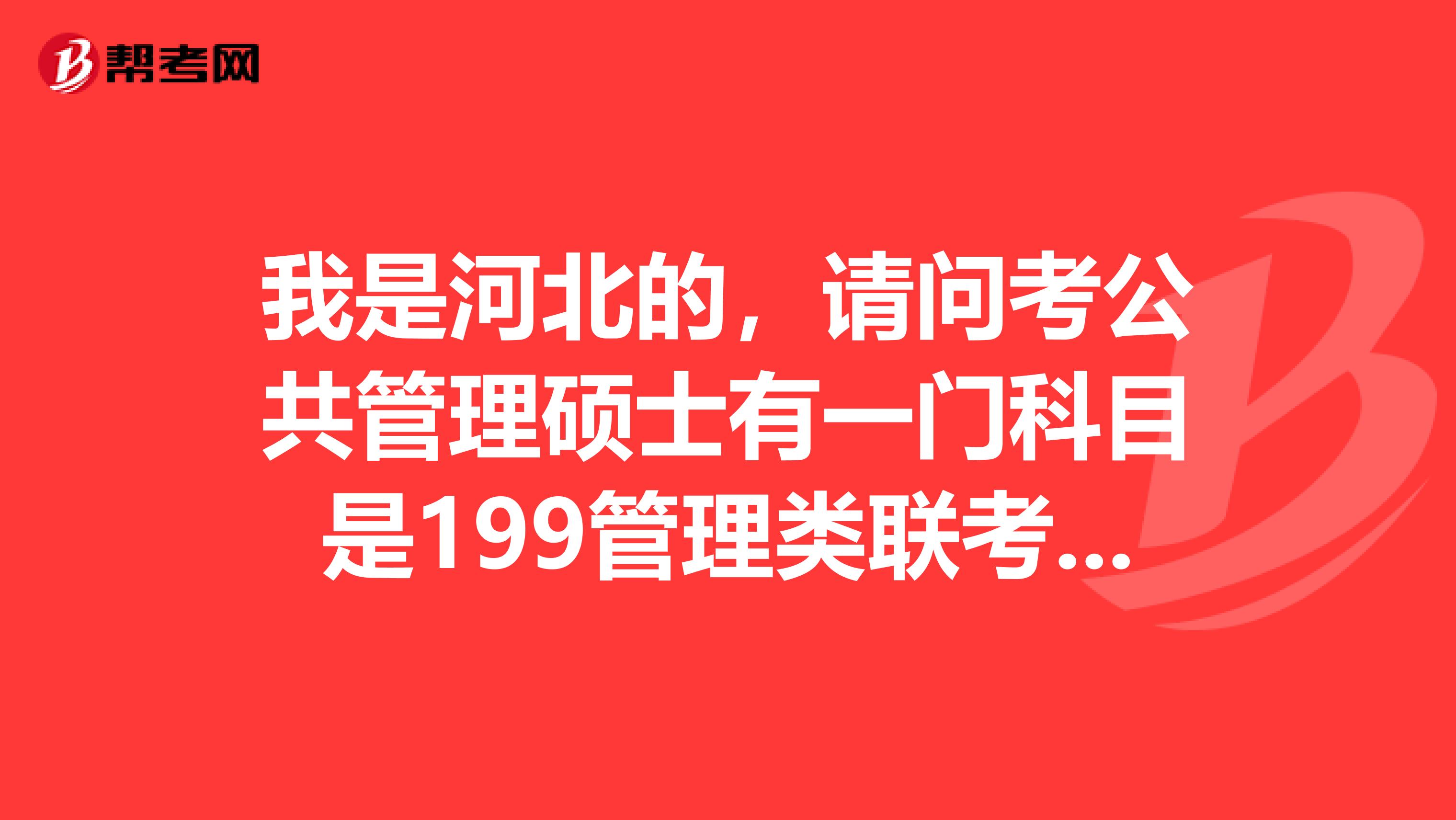 我是河北的，請問考公共管理碩士有一門科目是199管理類聯考綜合能力。內容是什么？