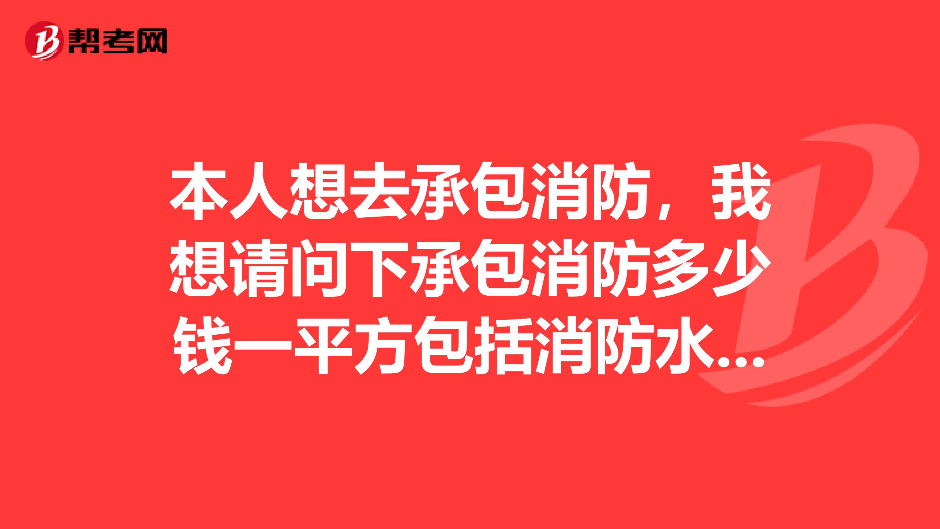 本人想去承包消防，我想请问下承包消防多少钱一平方包括消防水，如果包工包料又多少钱一平方。