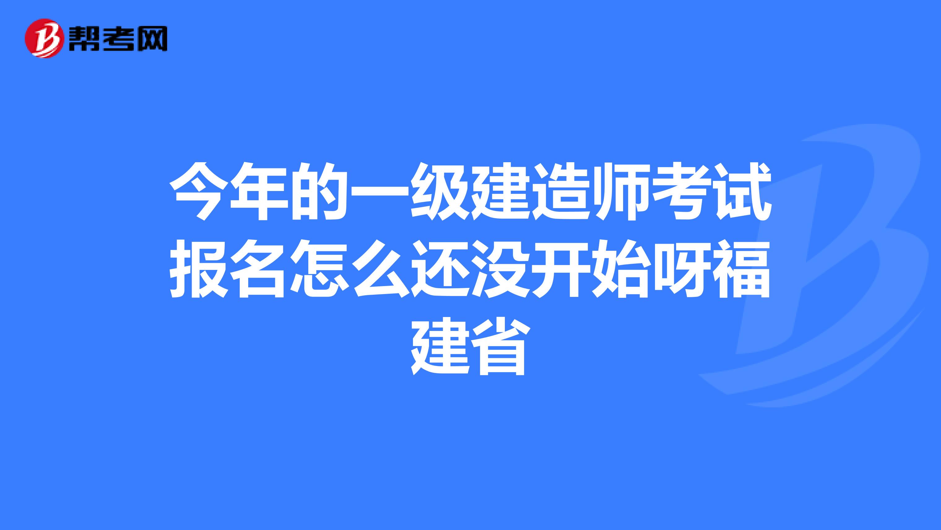 今年的一级建造师考试报名怎么还没开始呀福建省