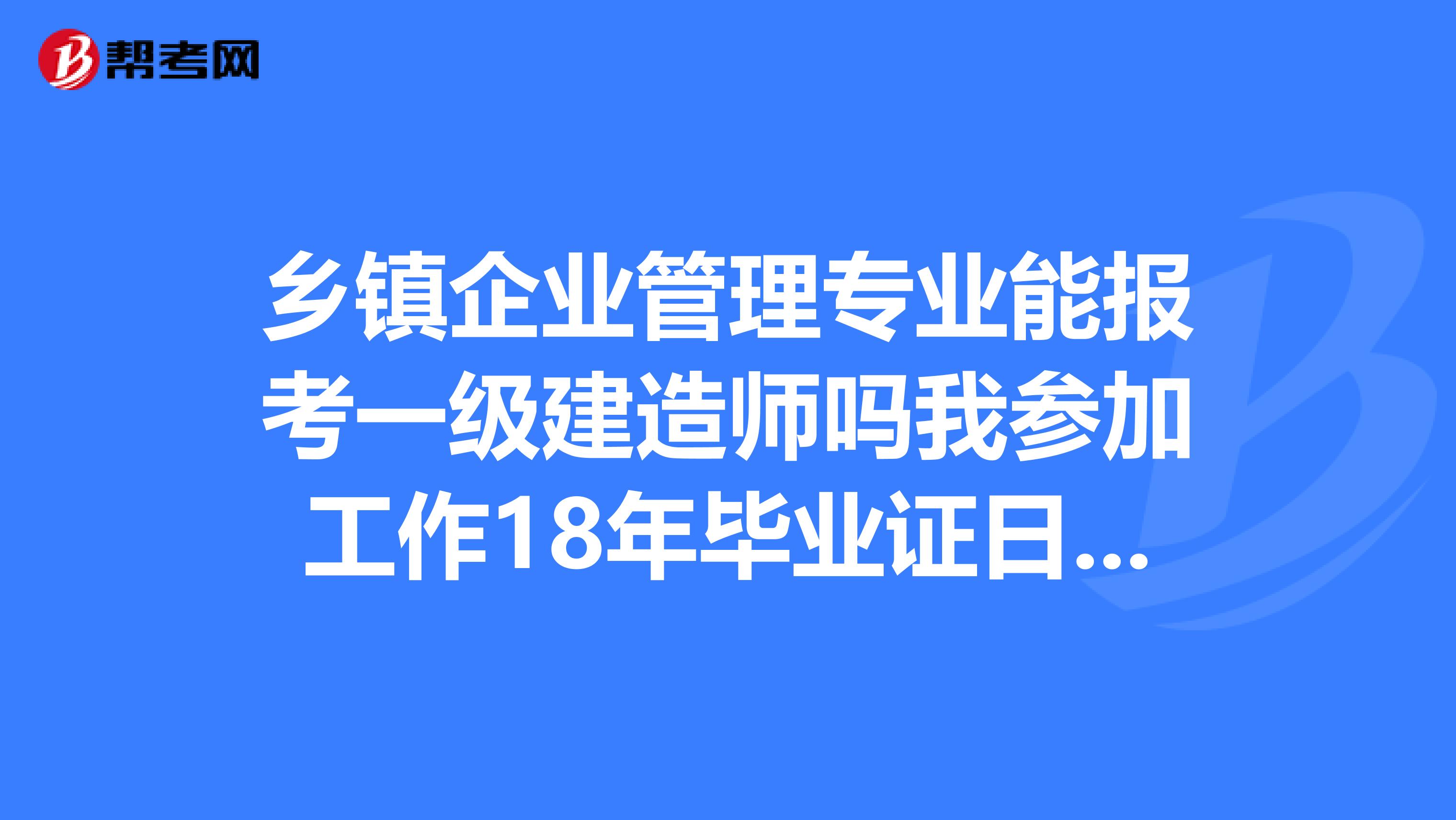 鄉鎮企業管理專業能報考一級建造師嗎我參加工作18年畢業證日期2019年