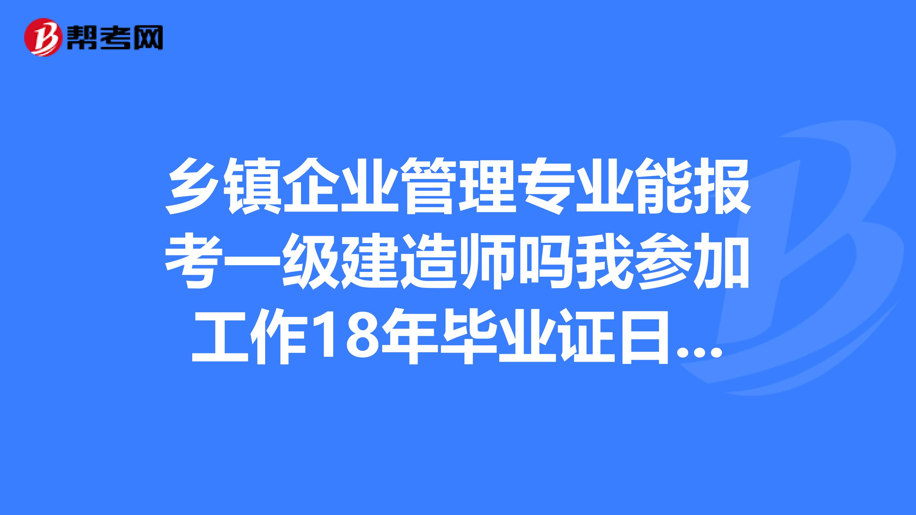 乡镇企业管理专业能报考一级建造师吗我参加工作18年毕业证日期2019年