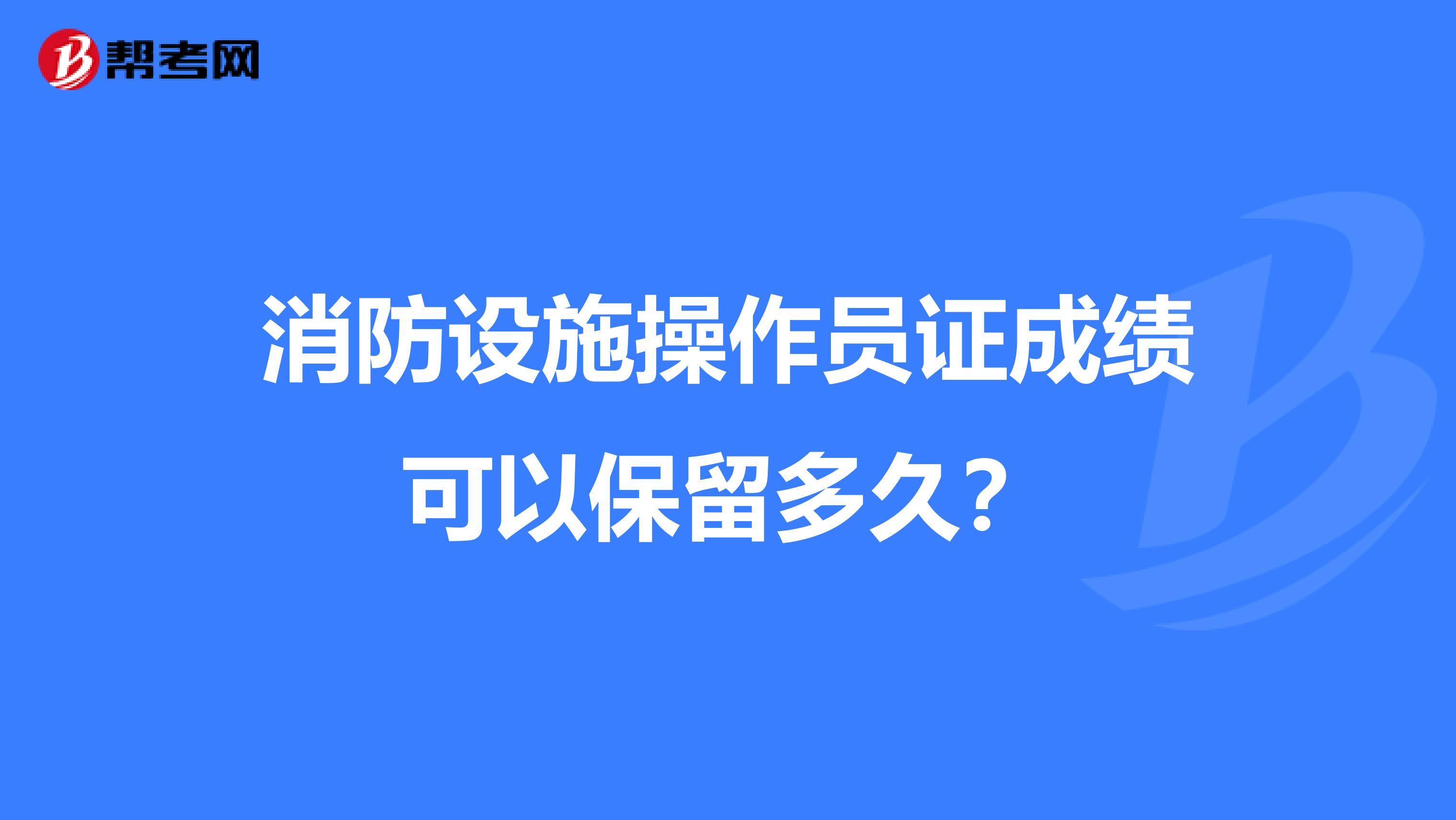 消防设施操作员证成绩可以保留多久？