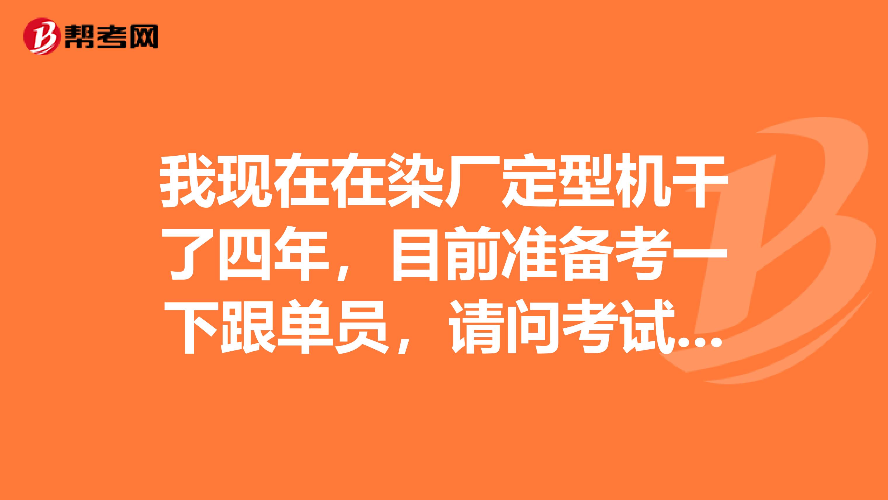 我现在在染厂定型机干了四年，目前准备考一下跟单员，请问考试难吗？