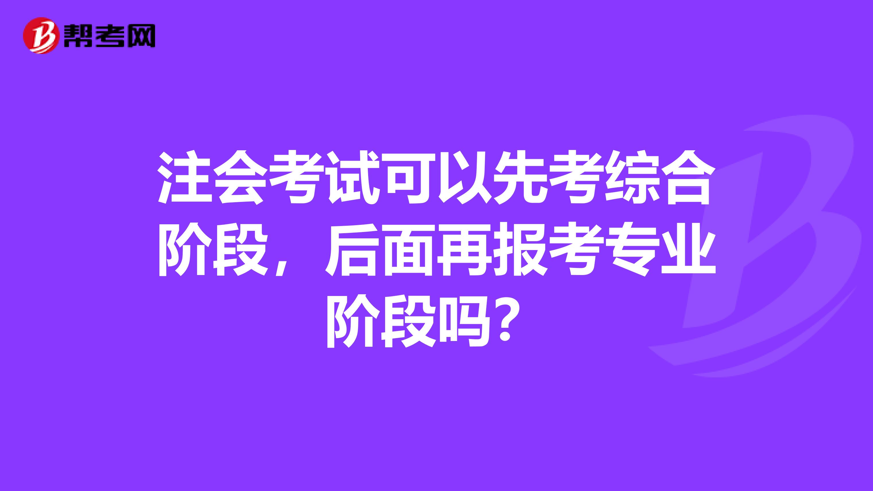 注会考试可以先考综合阶段,后面再报考专业阶段吗?