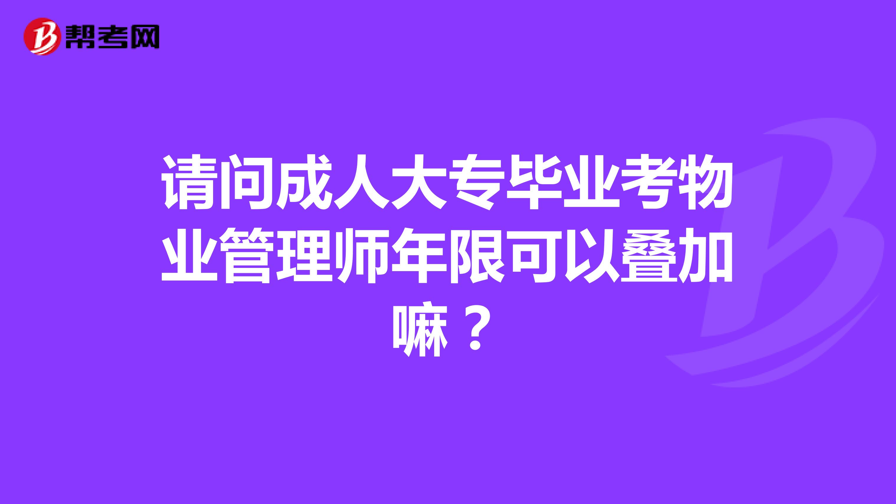 请问成人大专毕业考物业管理师年限可以叠加嘛？