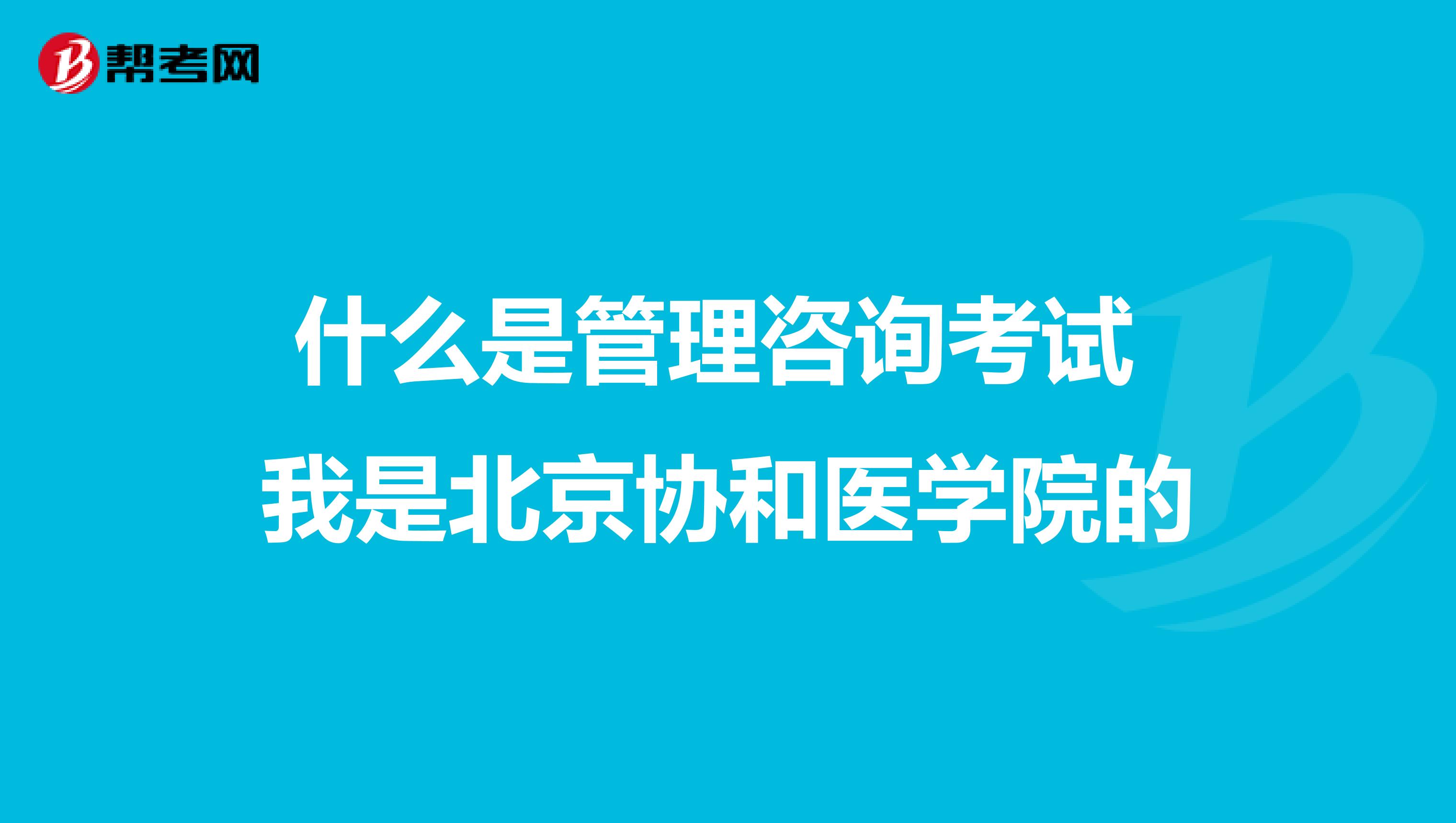 什么是管理咨询考试 我是北京协和医学院的