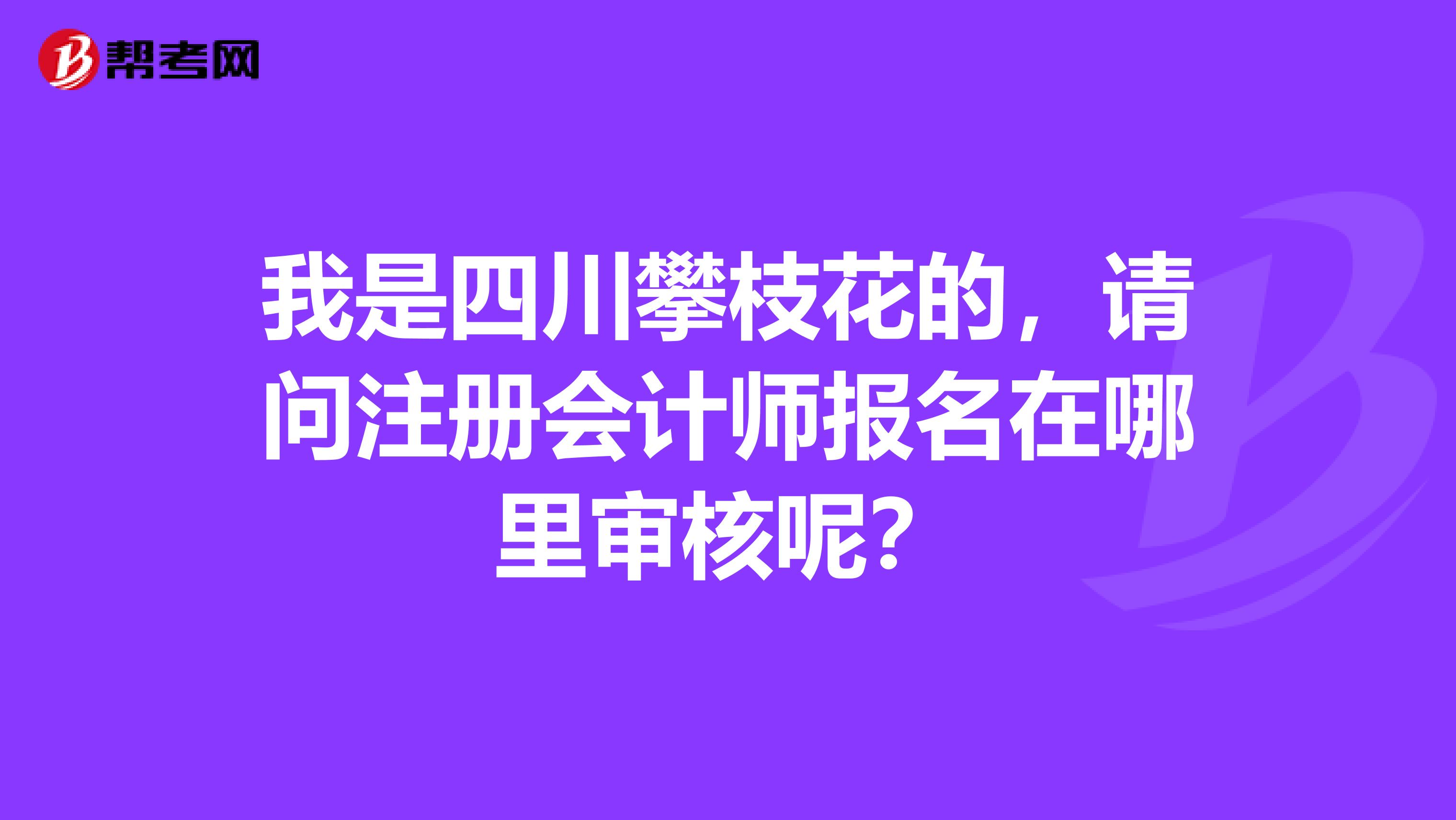 我是四川攀枝花的，請(qǐng)問注冊(cè)會(huì)計(jì)師報(bào)名在哪里審核呢？
