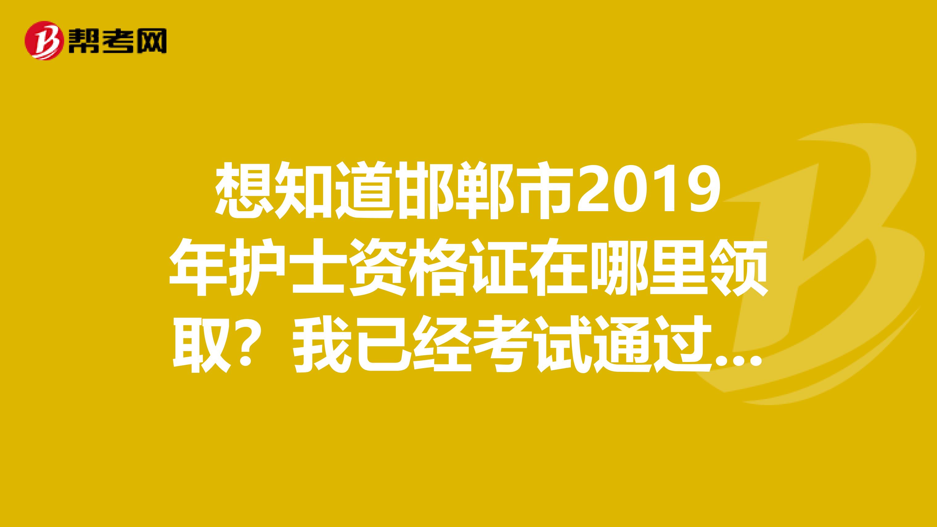 想知道邯郸市2019年护士资格证在哪里领取？我已经考试通过了，不知道什么时候可以领取护士资格证