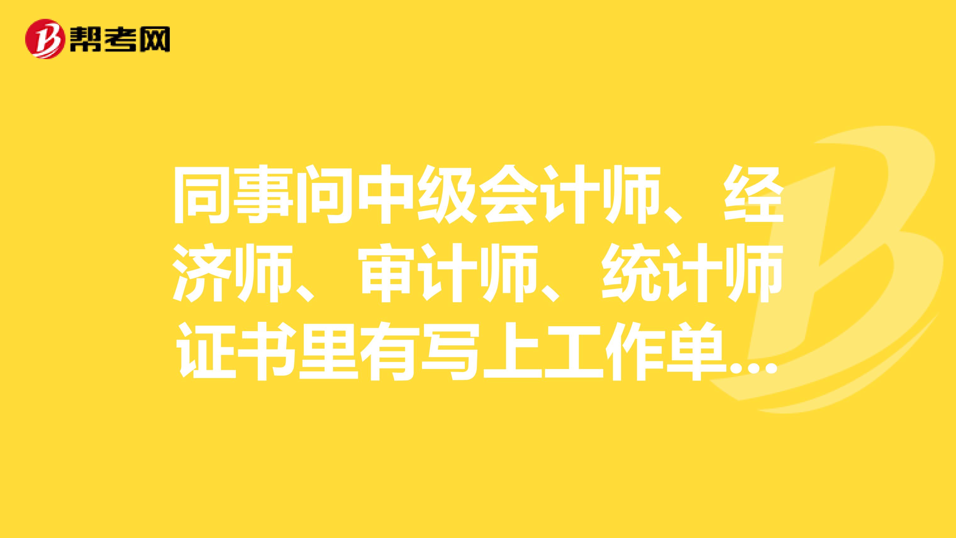 同事问中级会计师、经济师、审计师、统计师证书里有写上工作单位的名称吗?