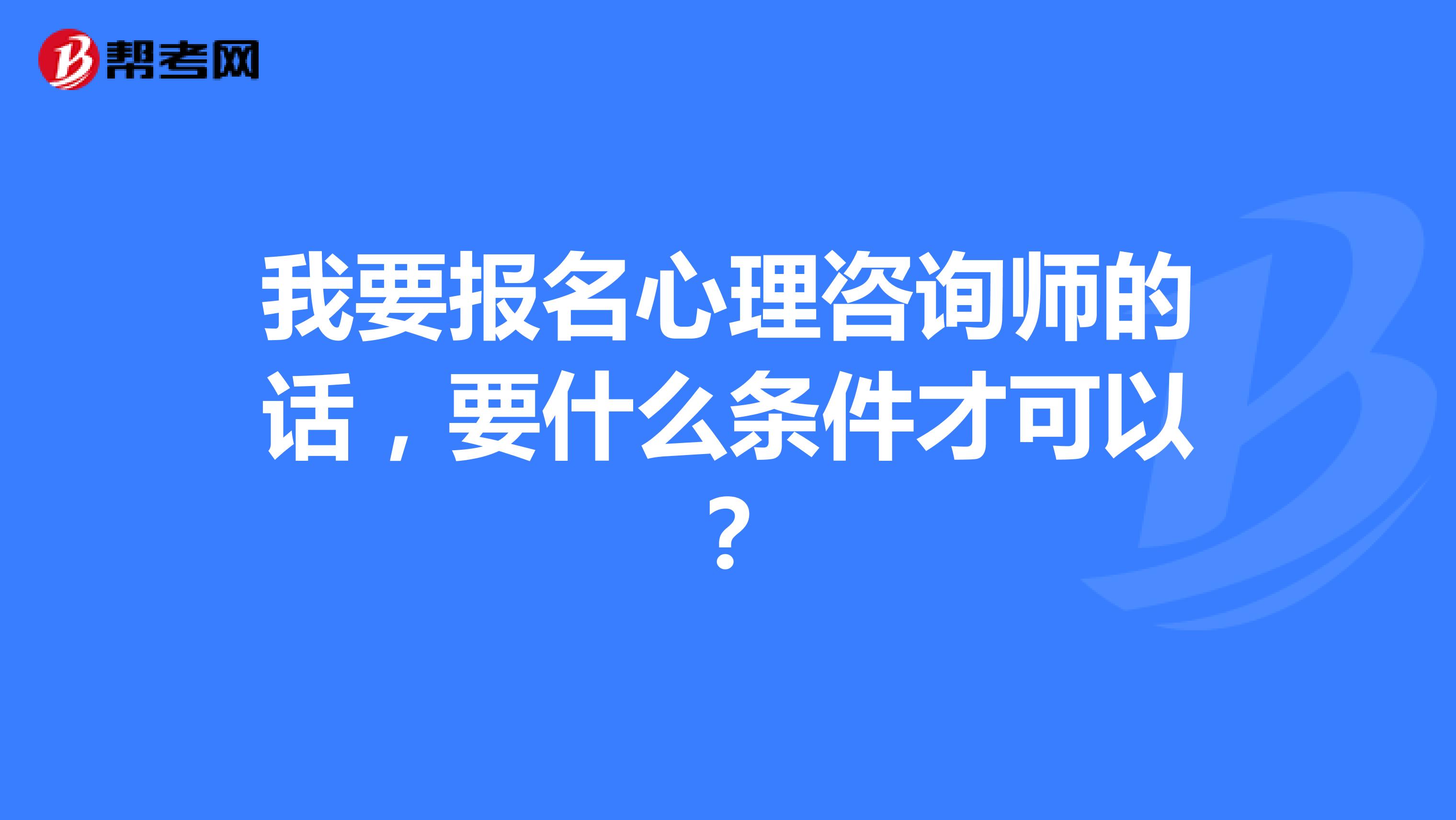 我要报名心理咨询师的话,要什么条件才可以?