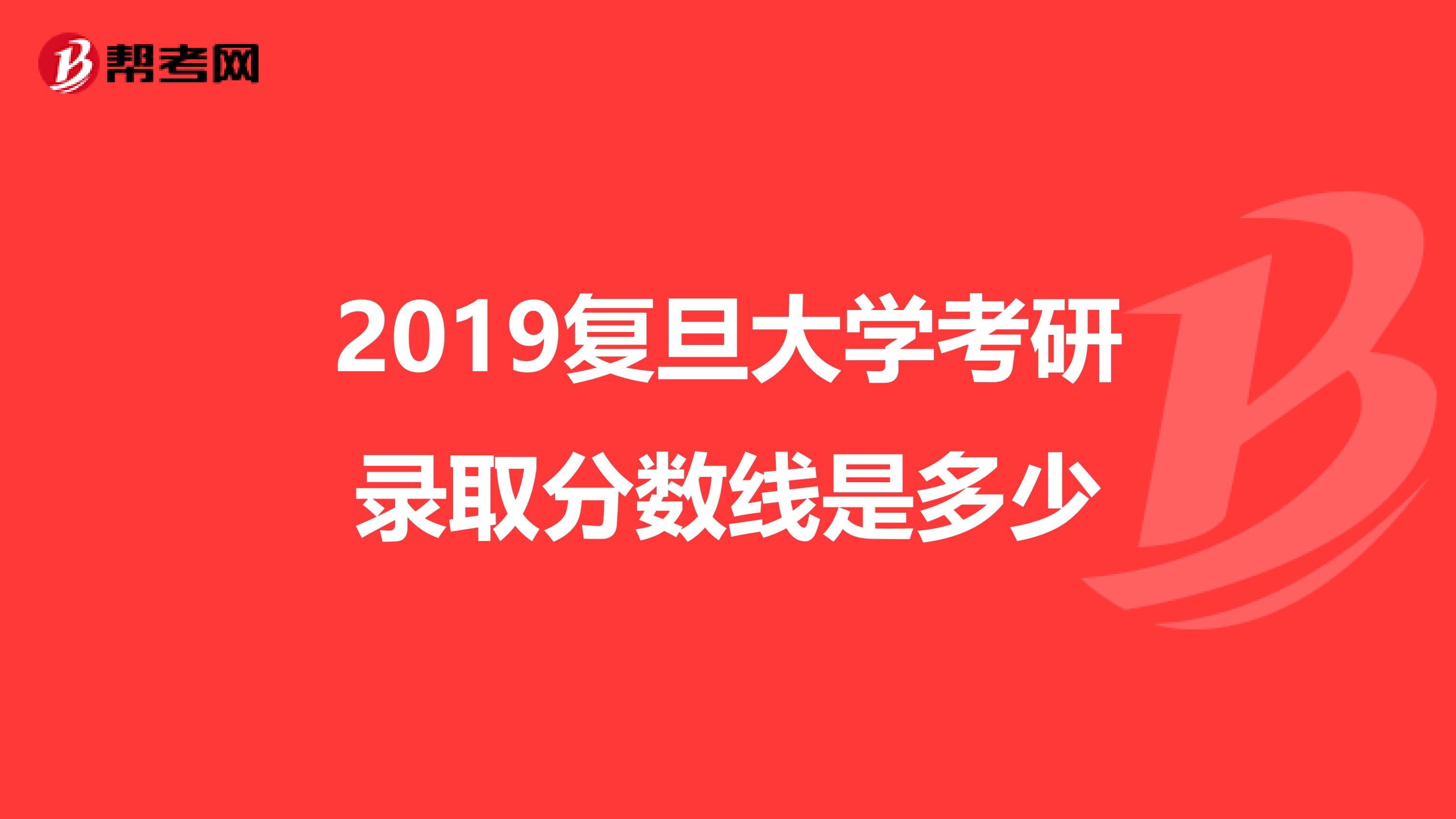 2019復(fù)旦大學(xué)考研錄取分?jǐn)?shù)線(xiàn)是多少