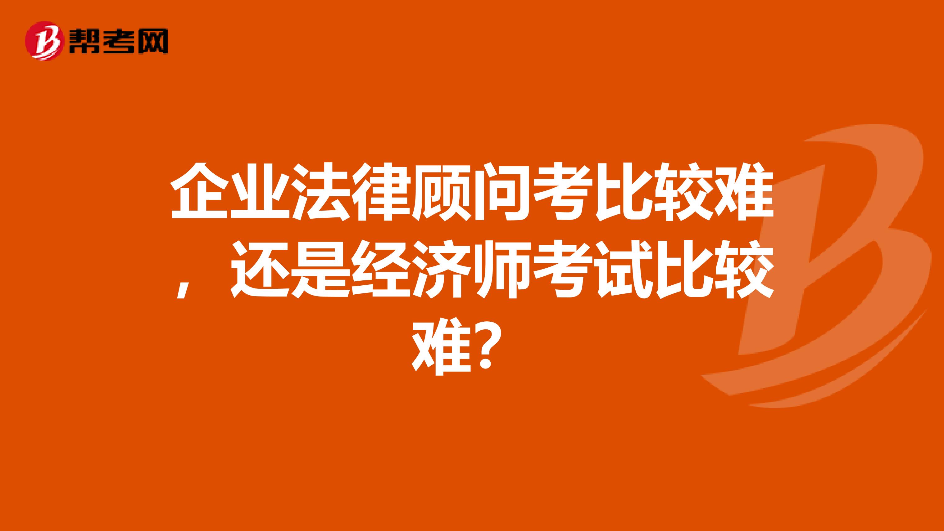 企业法律顾问考比较难，还是经济师考试比较难？