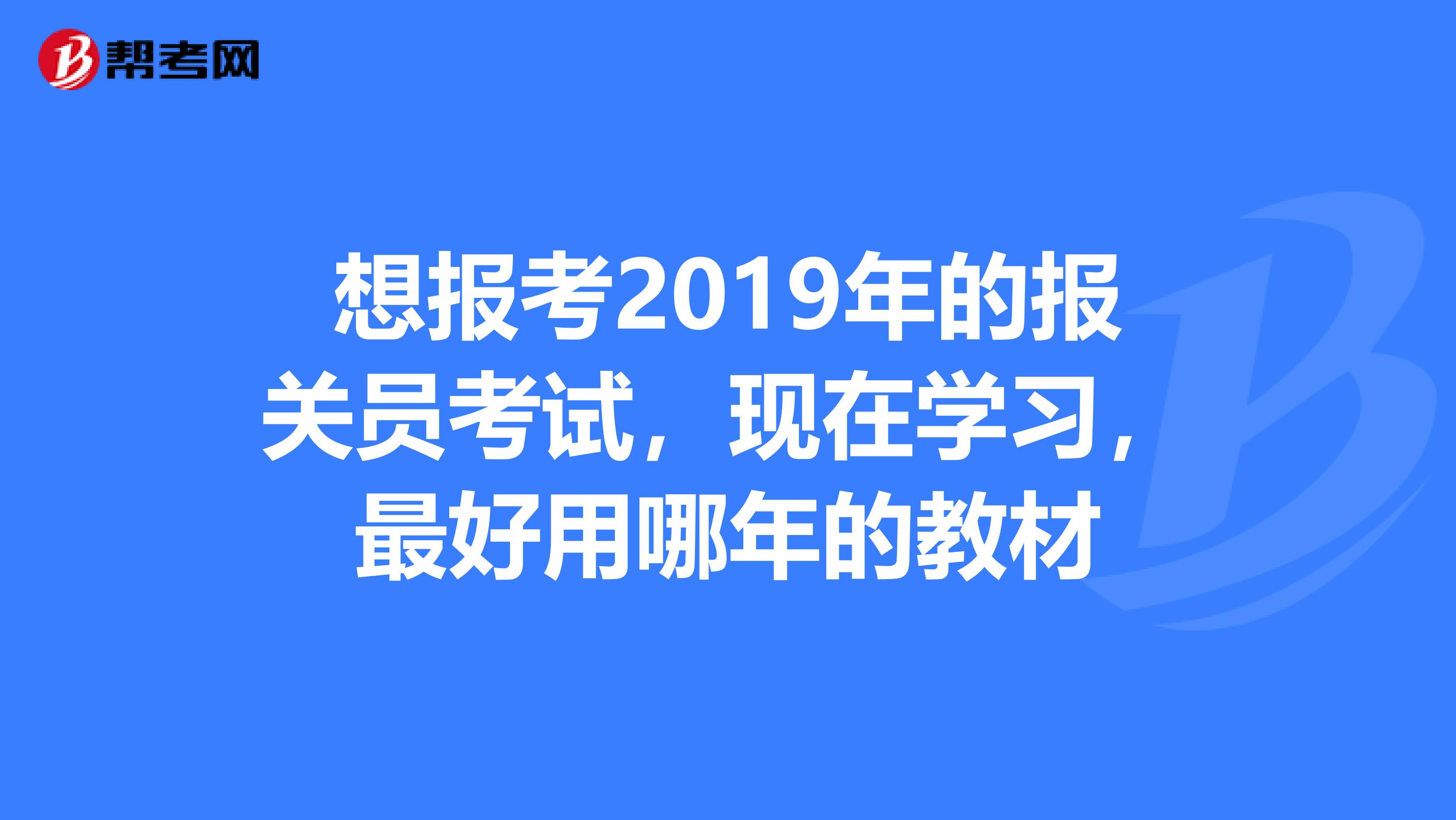 想报考2019年的报关员考试，现在学习，最好用哪年的教材
