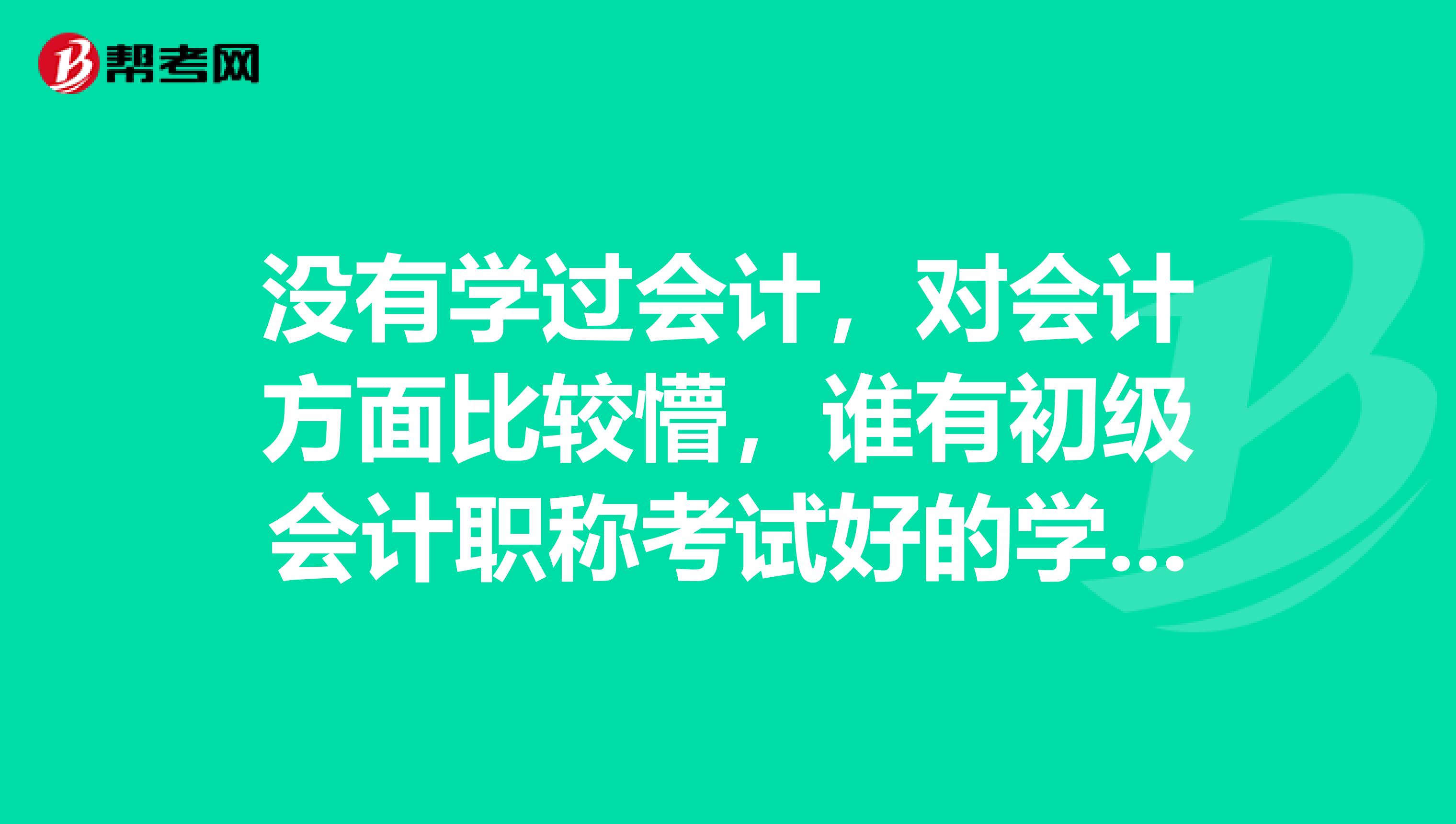 没有学过会计，对会计方面比较懵，谁有初级会计职称考试好的学习经验分享下吗