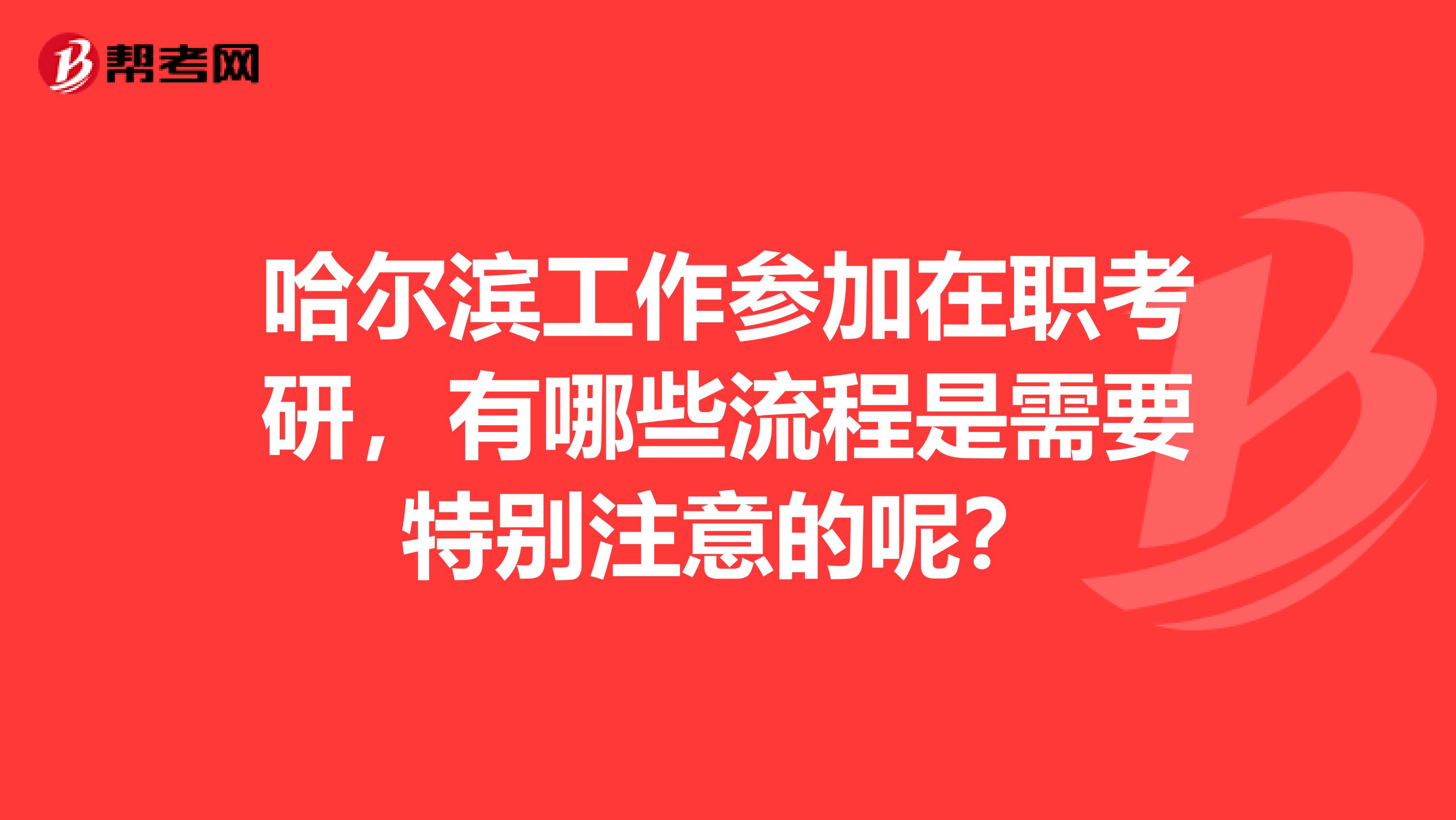 哈尔滨工作参加在职考研,有哪些流程是需要特别注意的呢?