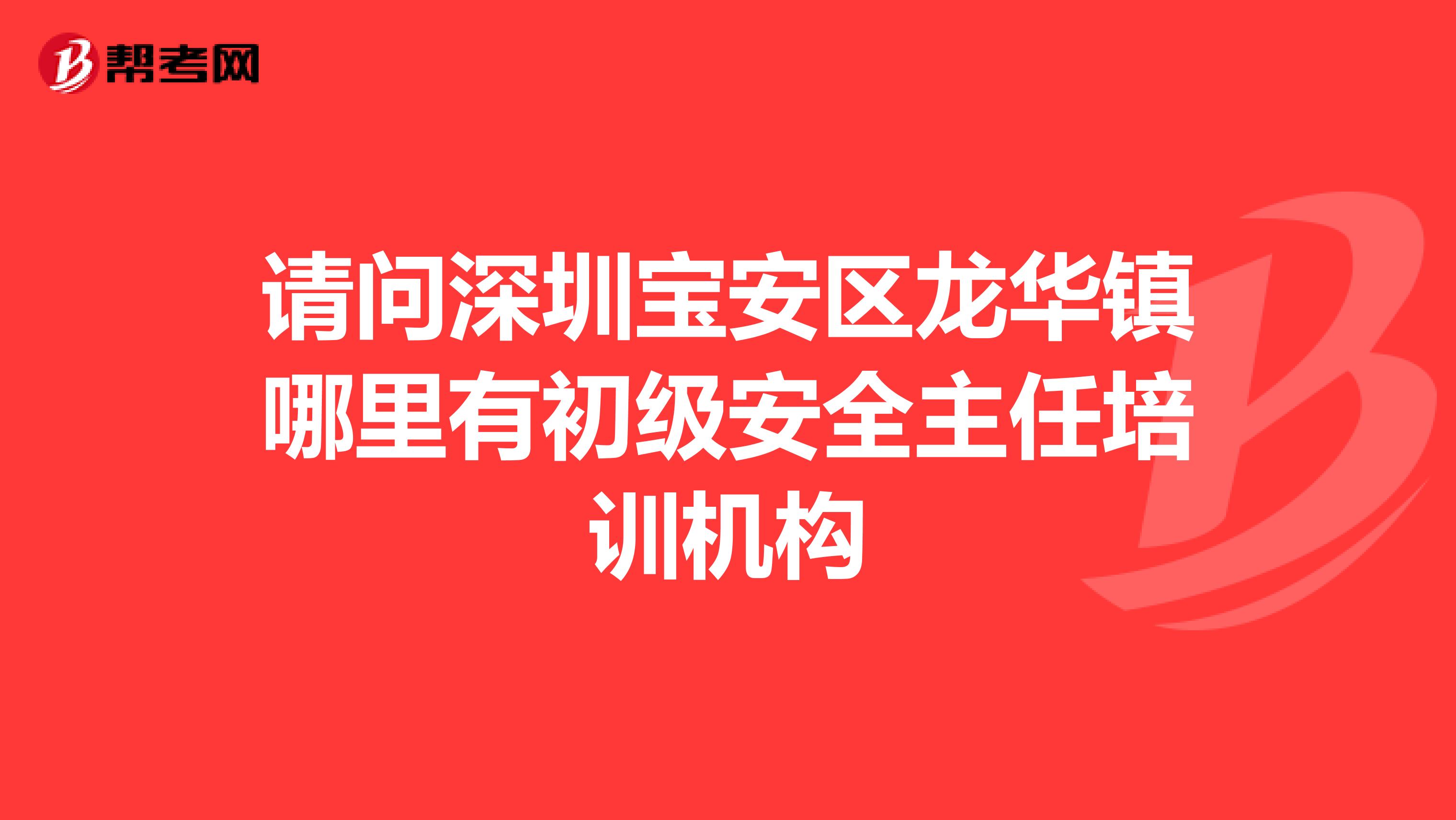 请问深圳宝安区龙华镇哪里有初级安全主任培训机构
