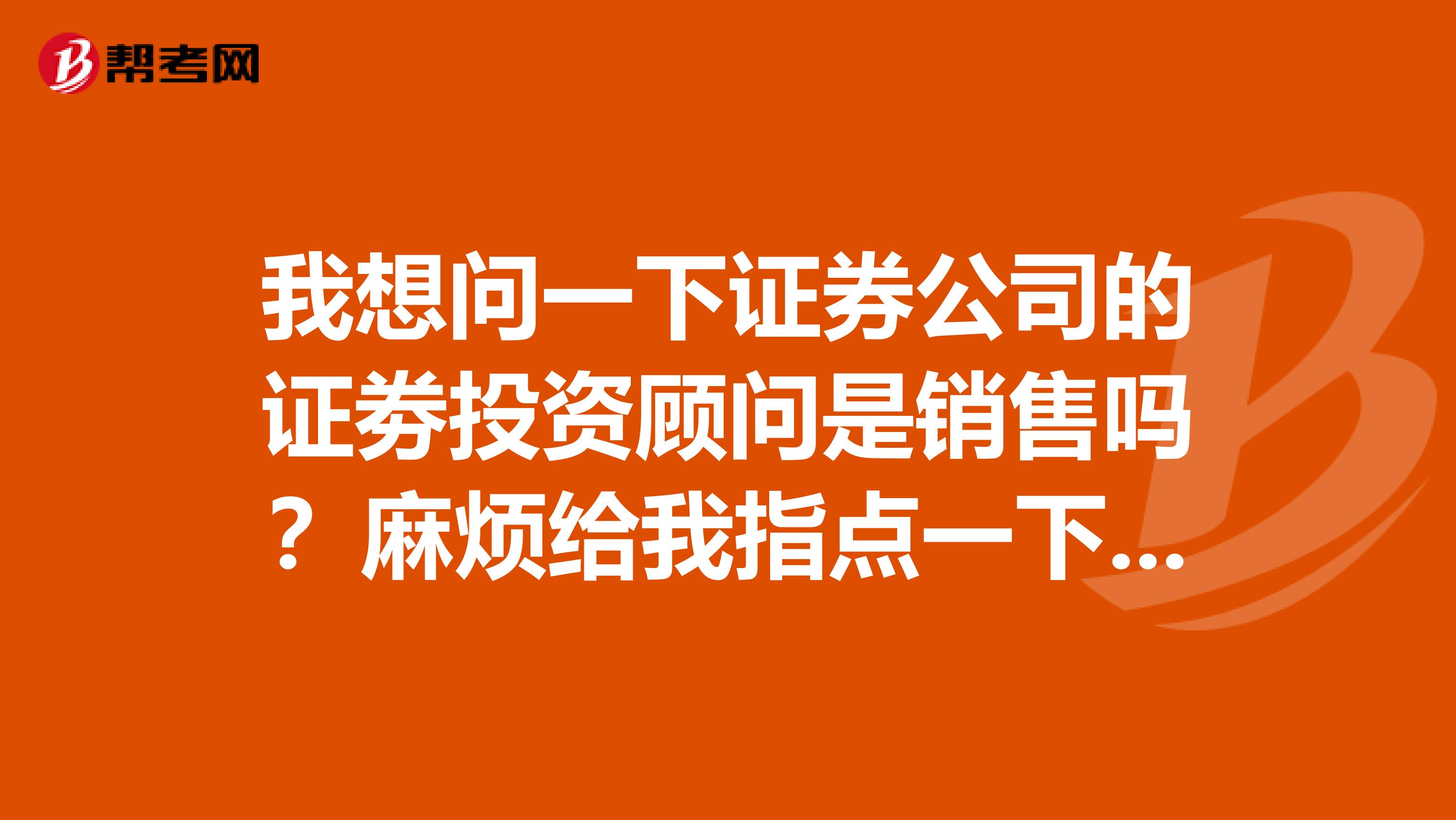 我想问一下证券公司的证劵投资顾问是销售吗?麻烦给我指点一下,谢谢,