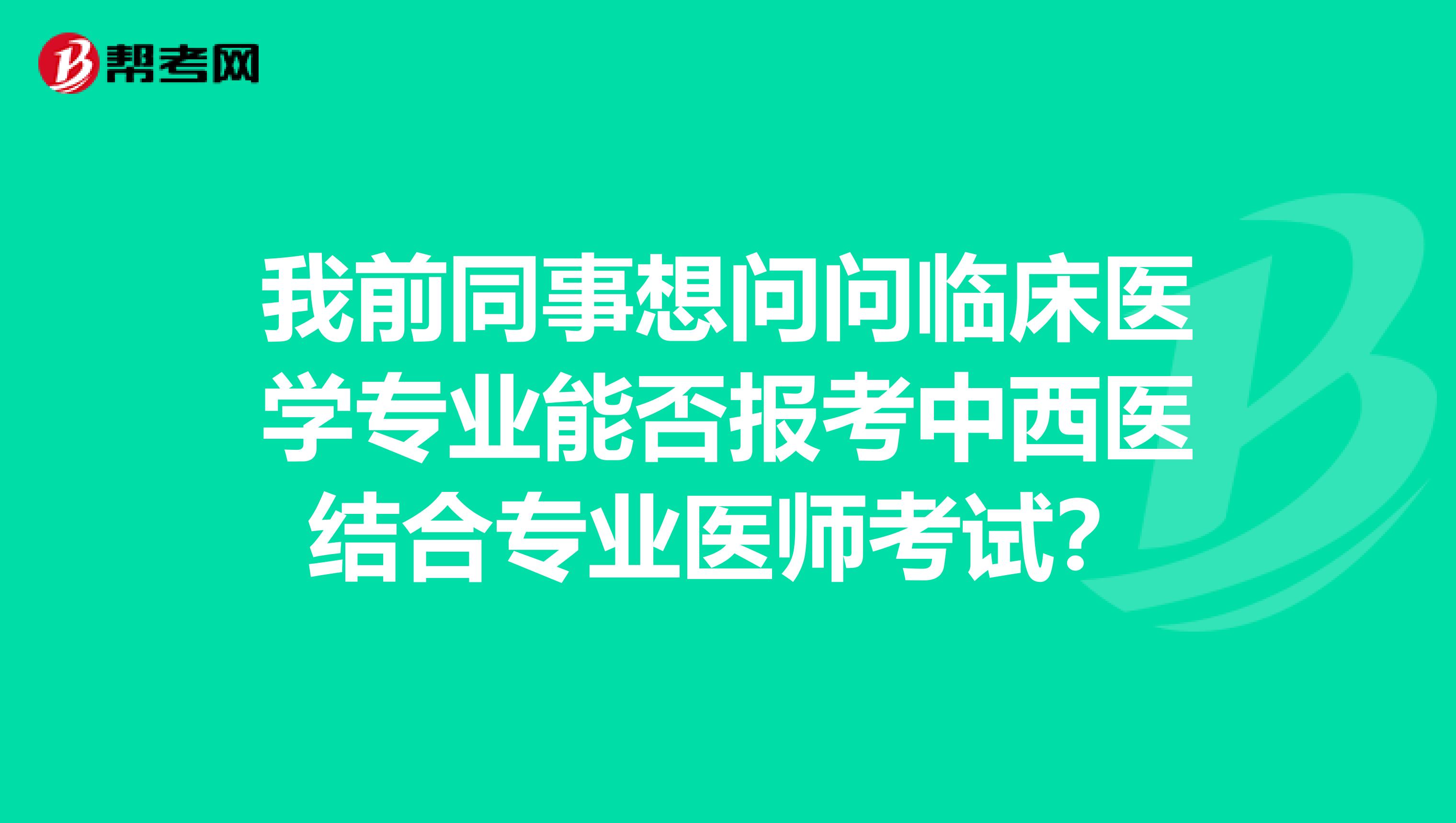 我前同事想问问临床医学专业能否报考中西医结合专业医师考试?