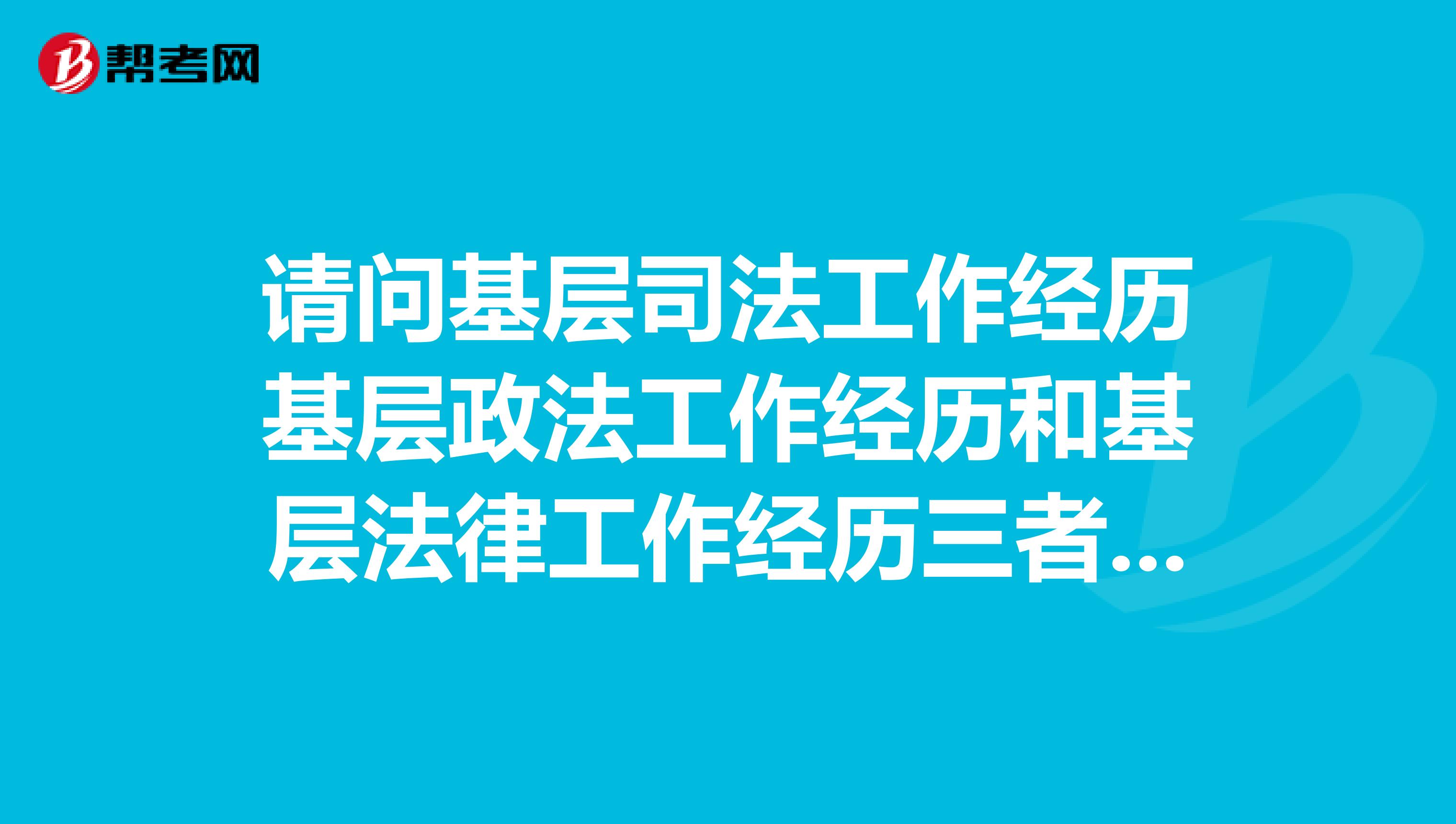 請問基層司法工作經(jīng)歷基層政法工作經(jīng)歷和基層法律工作經(jīng)歷三者有什么區(qū)別嗎？