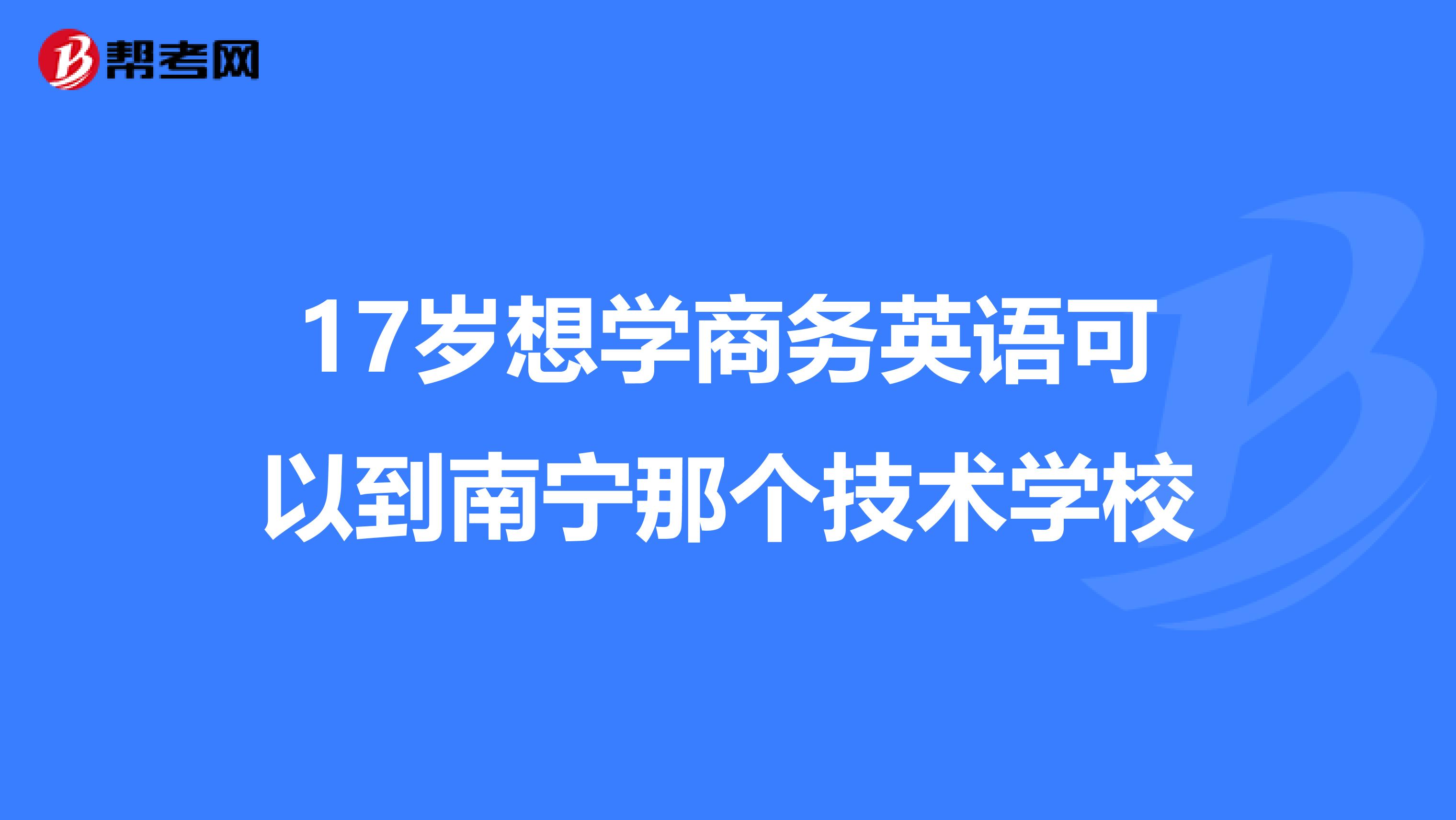 17岁想学商务英语可以到南宁那个技术学校