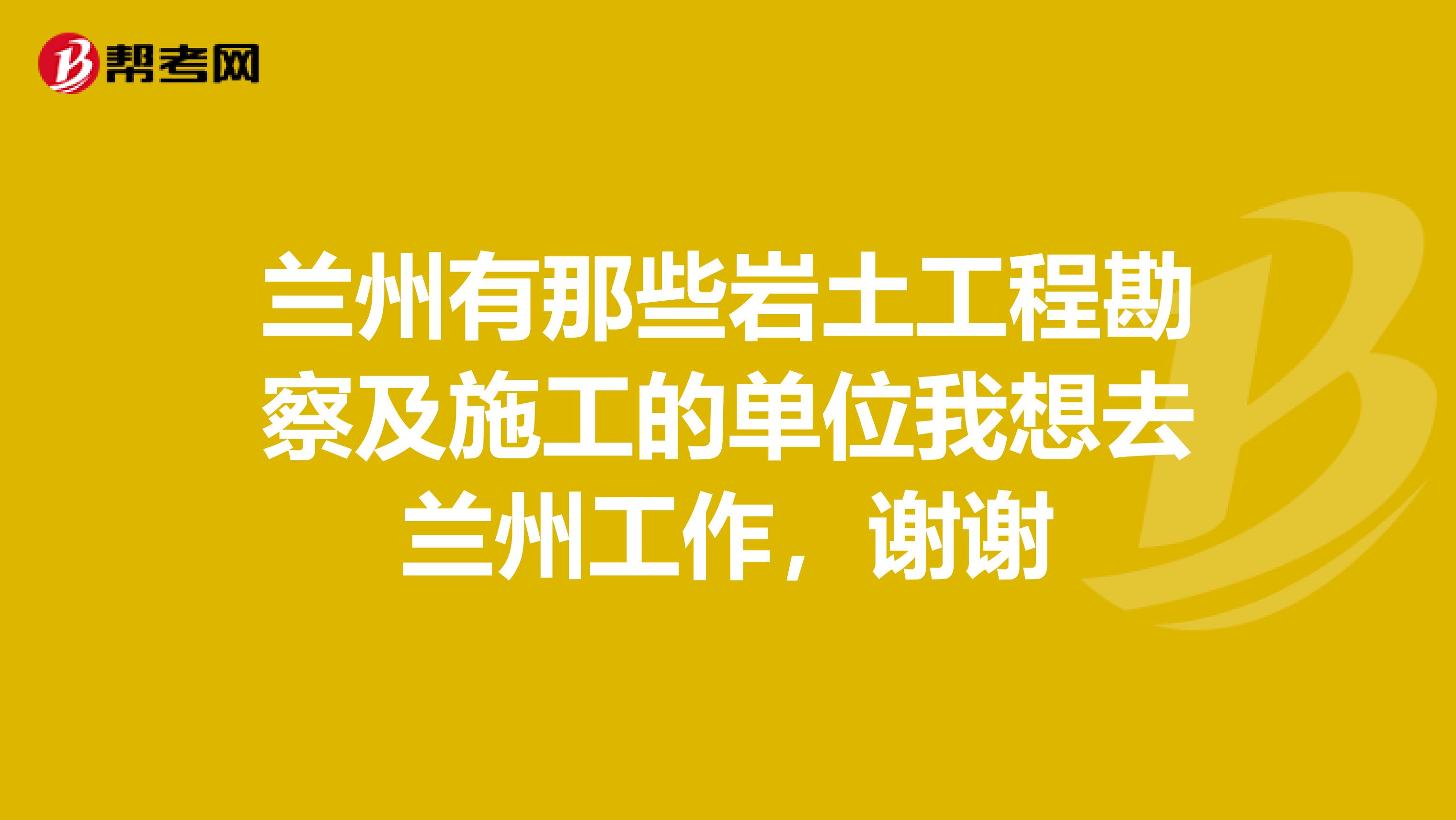 兰州有那些岩土工程勘察及施工的单位我想去兰州工作,谢谢