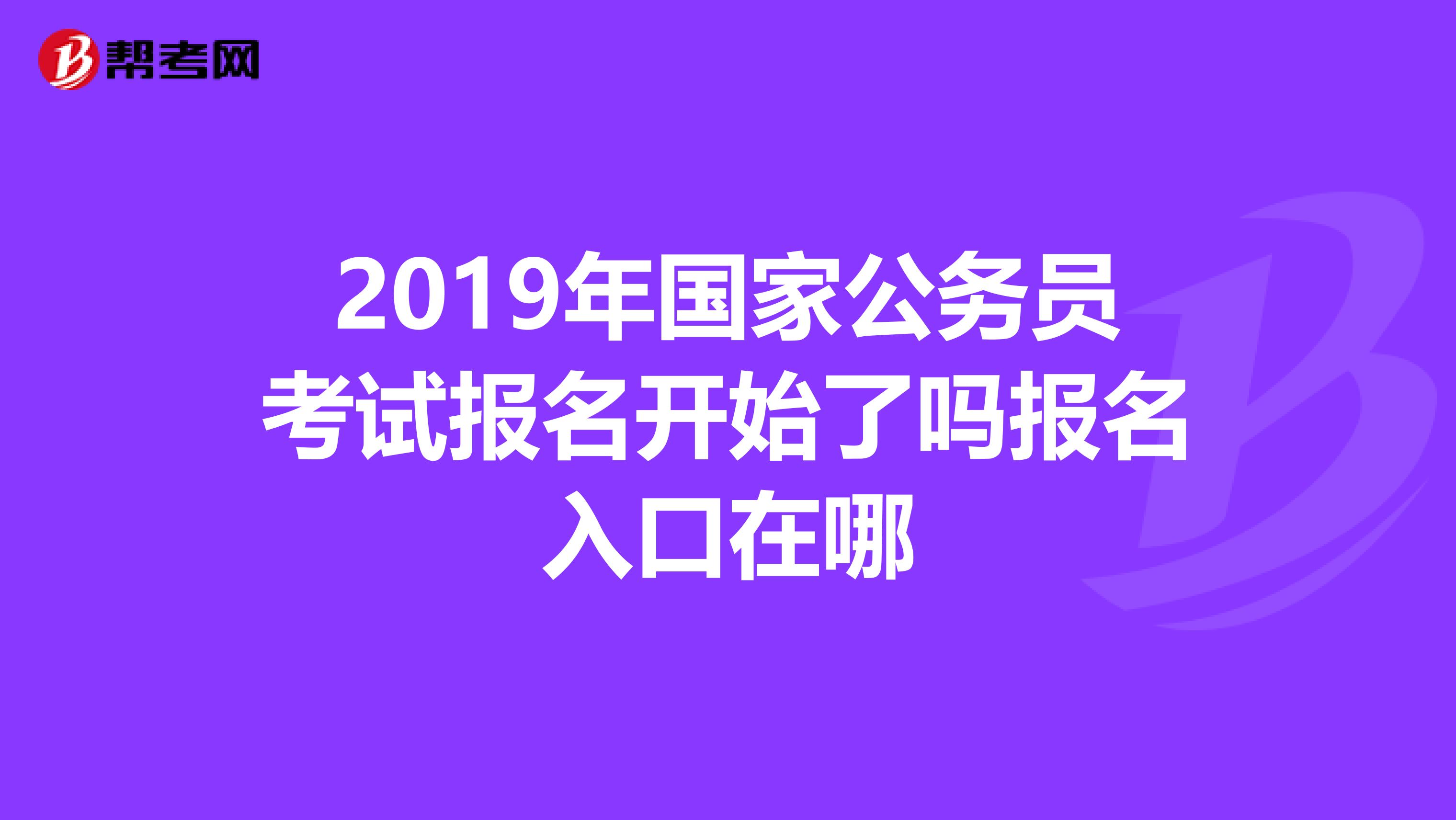 2019年国家公务员考试报名开始了吗报名入口在哪