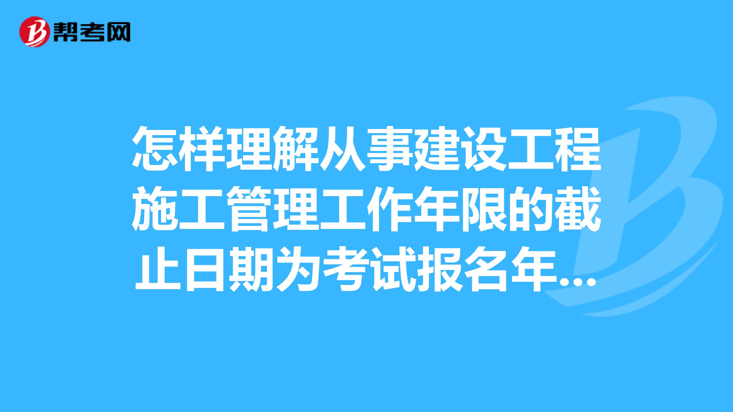 怎样理解从事建设工程施工管理工作年限的截止日期为考试报名年度当年年底?关于二级建造师的报名条件