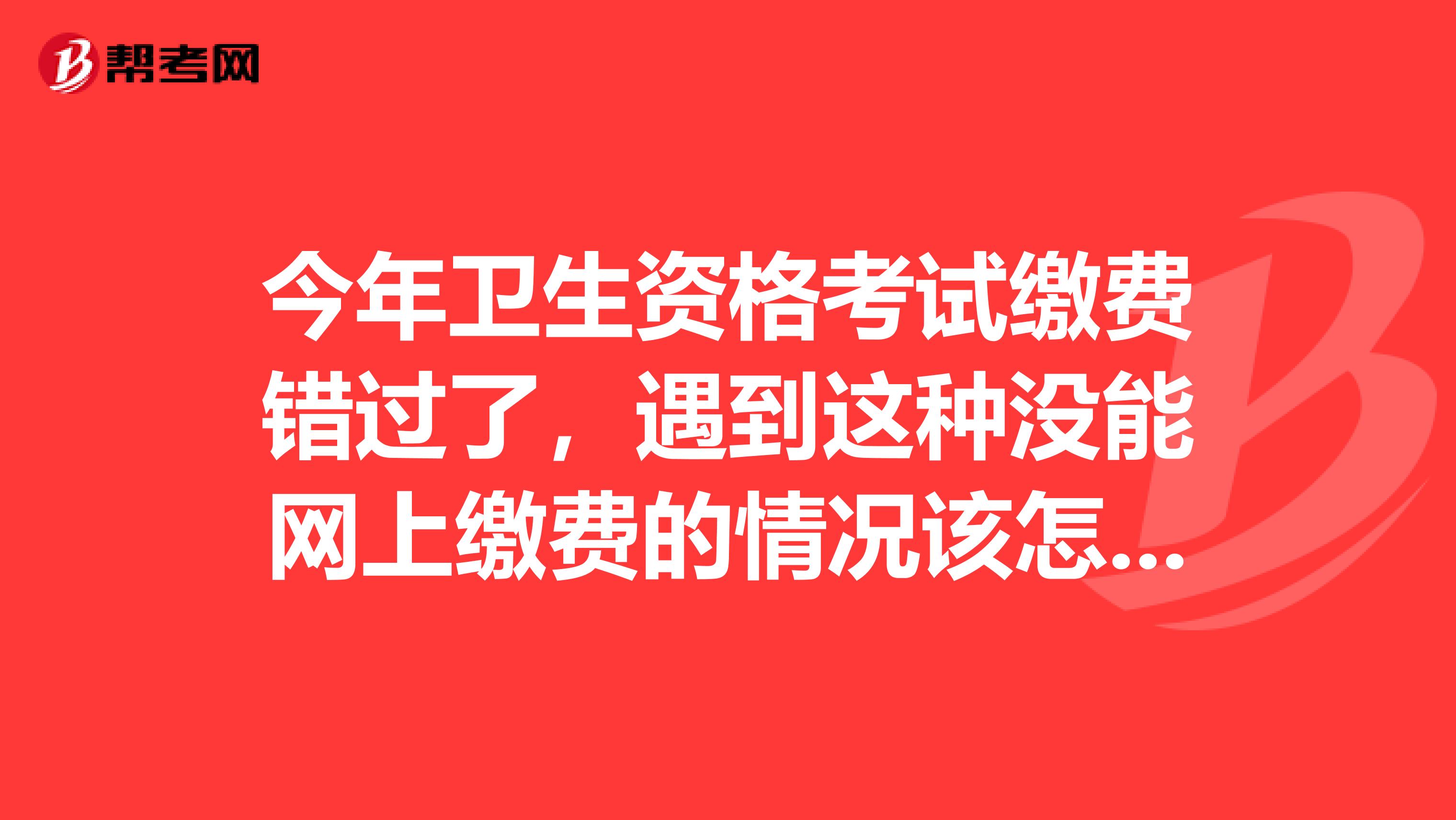 今年卫生资格考试缴费错过了,遇到这种没能网上缴费的情况该怎么办?