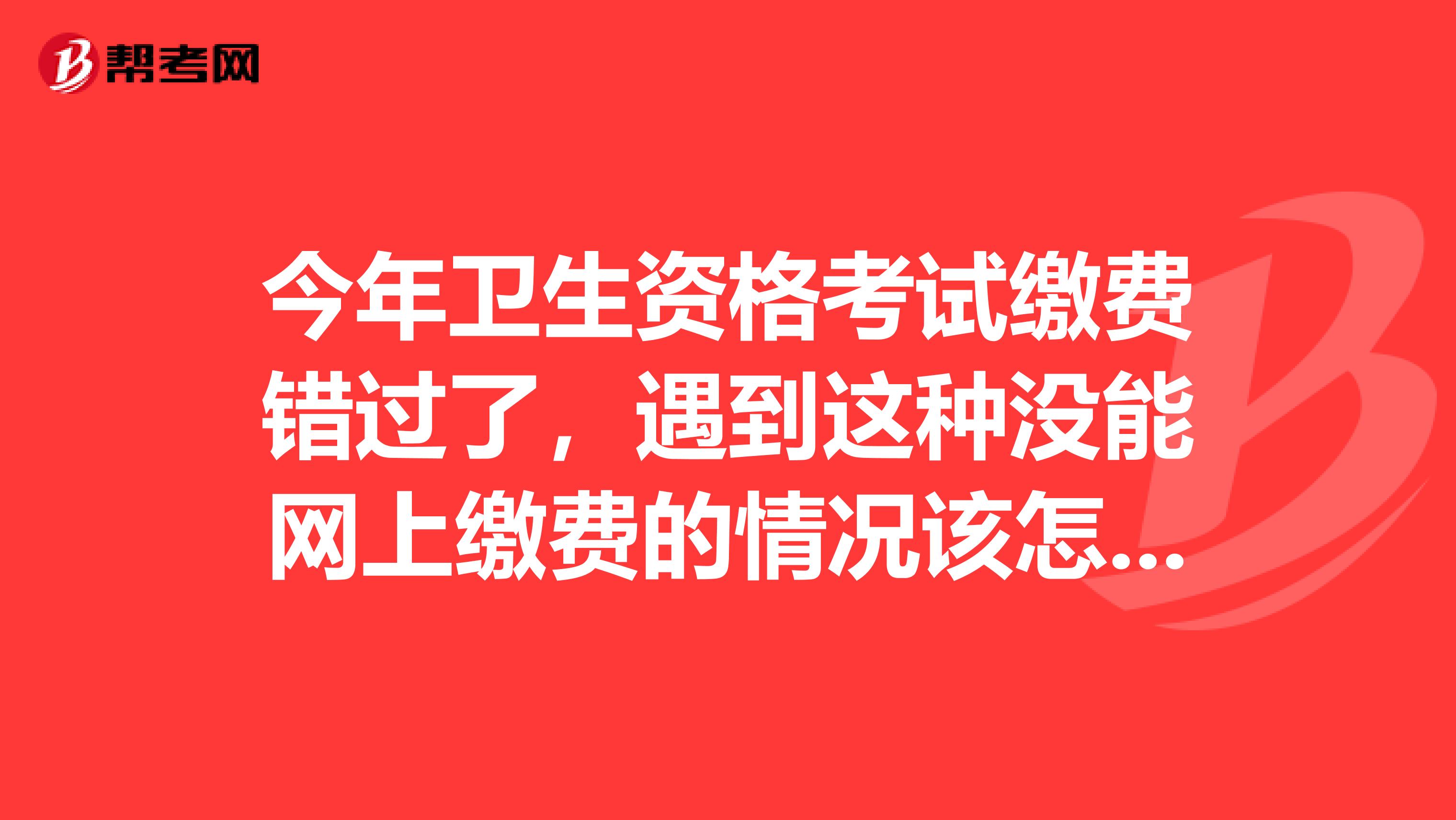 今年卫生资格考试缴费错过了，遇到这种没能网上缴费的情况该怎么办？