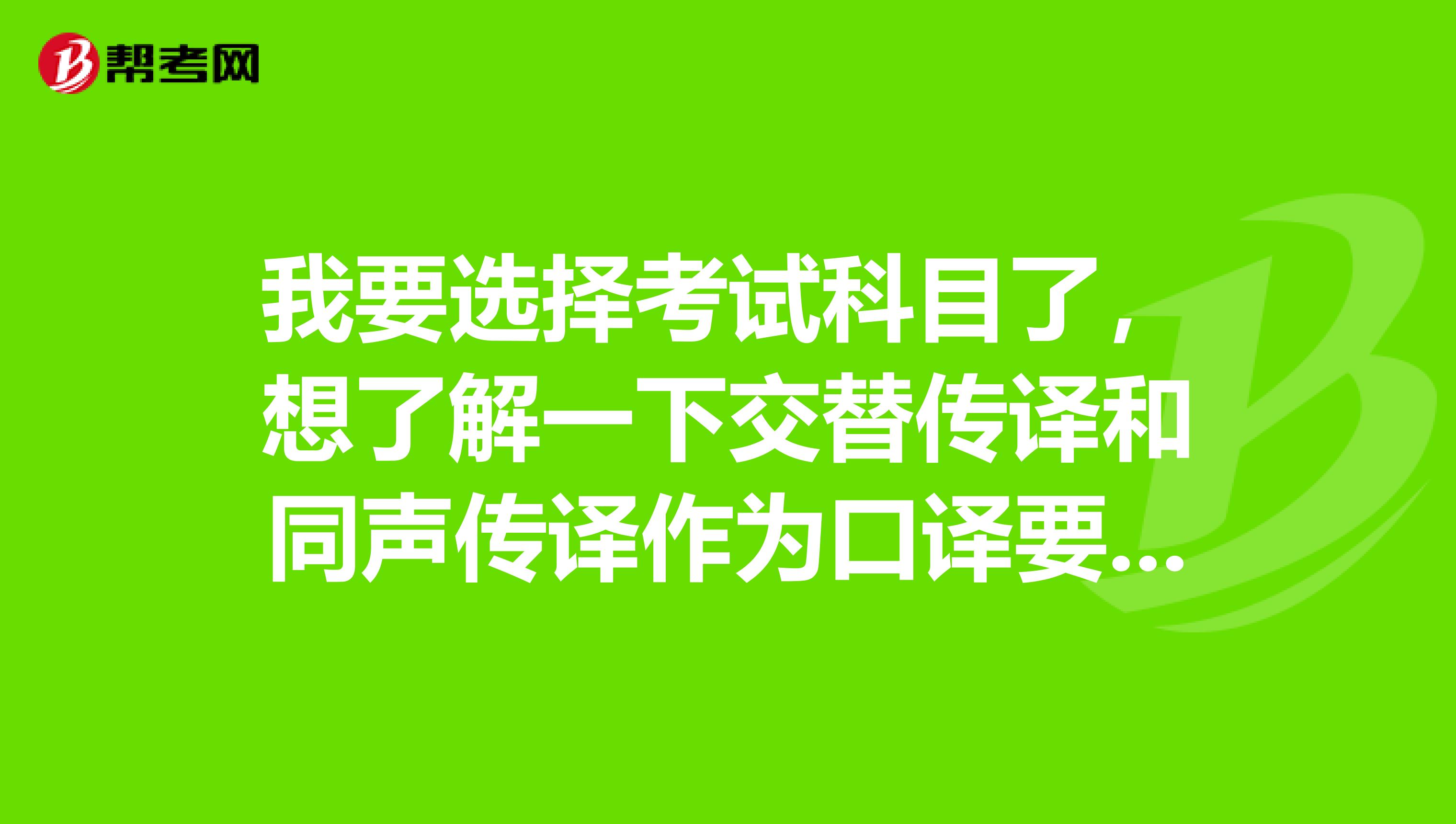 我要选择考试科目了，想了解一下交替传译和同声传译作为口译要如何操作呢？