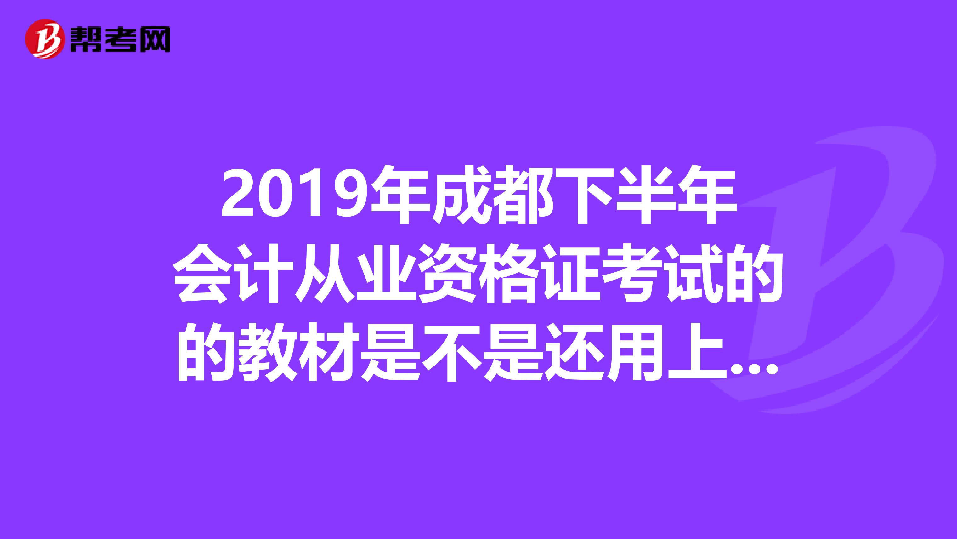 2019年成都下半年會(huì)計(jì)從業(yè)資格證考試的的教材是不是還用上半年的那套就可以了？就是最新出版的那套