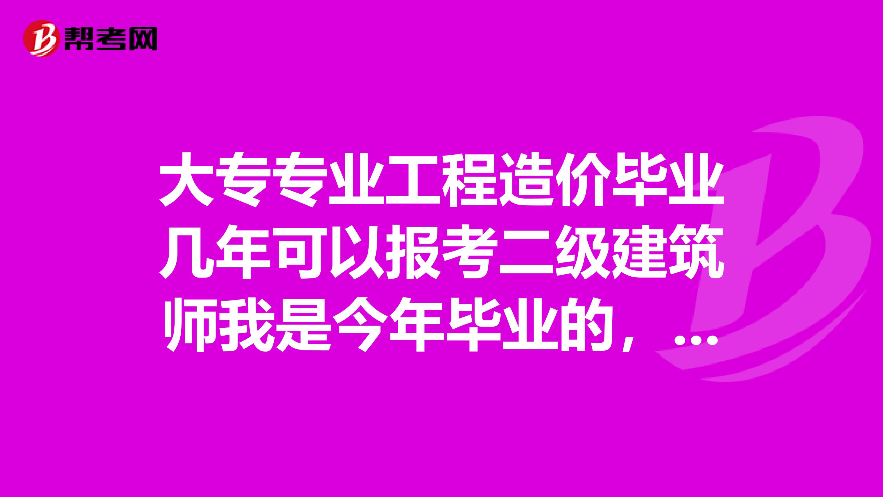 大专专业工程造价毕业几年可以报考二级建筑师我是今年毕业的,现在在设计院,一级建筑师几年能考?谢谢