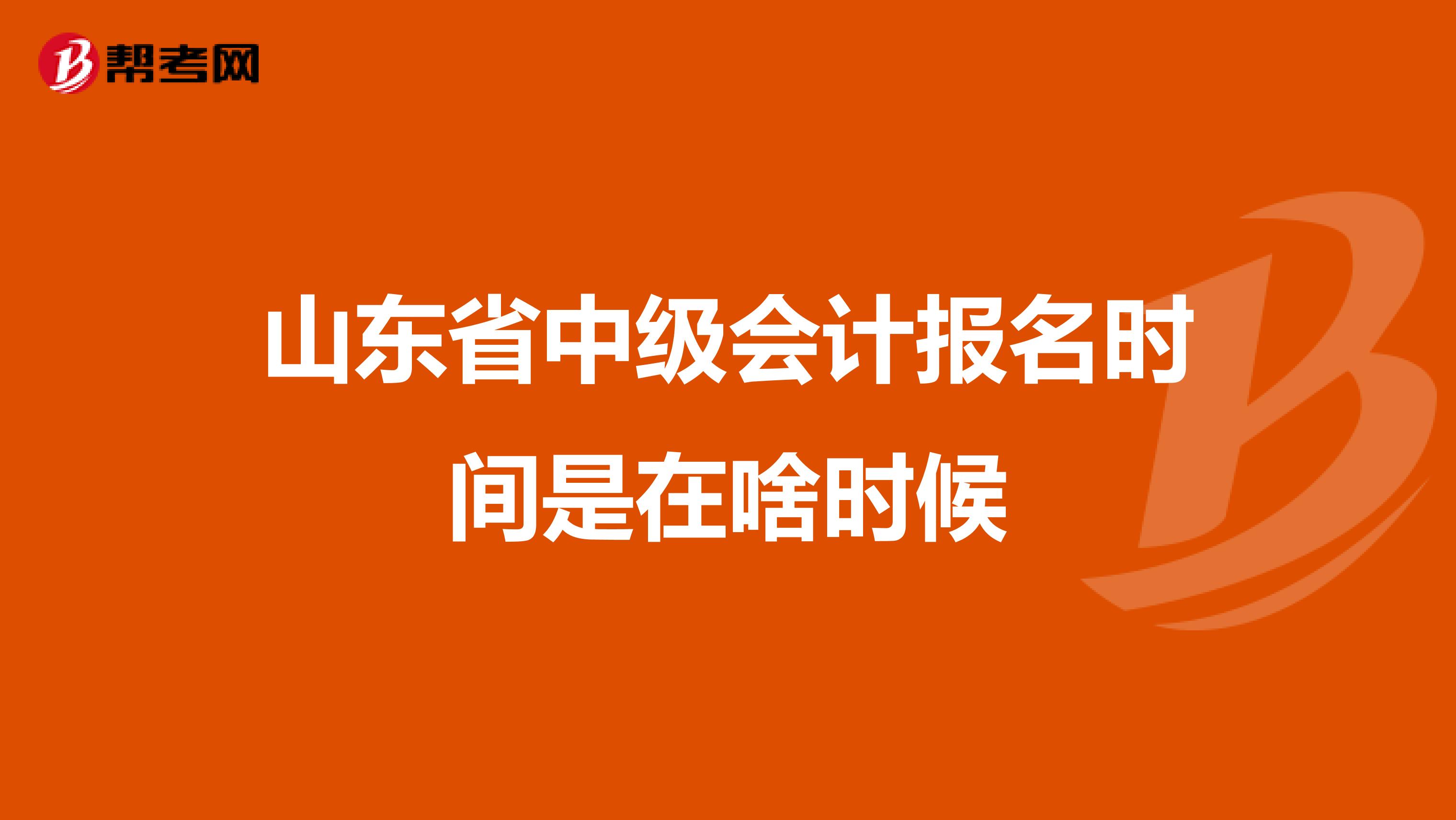 山东省中级会计报名时间是在啥时候