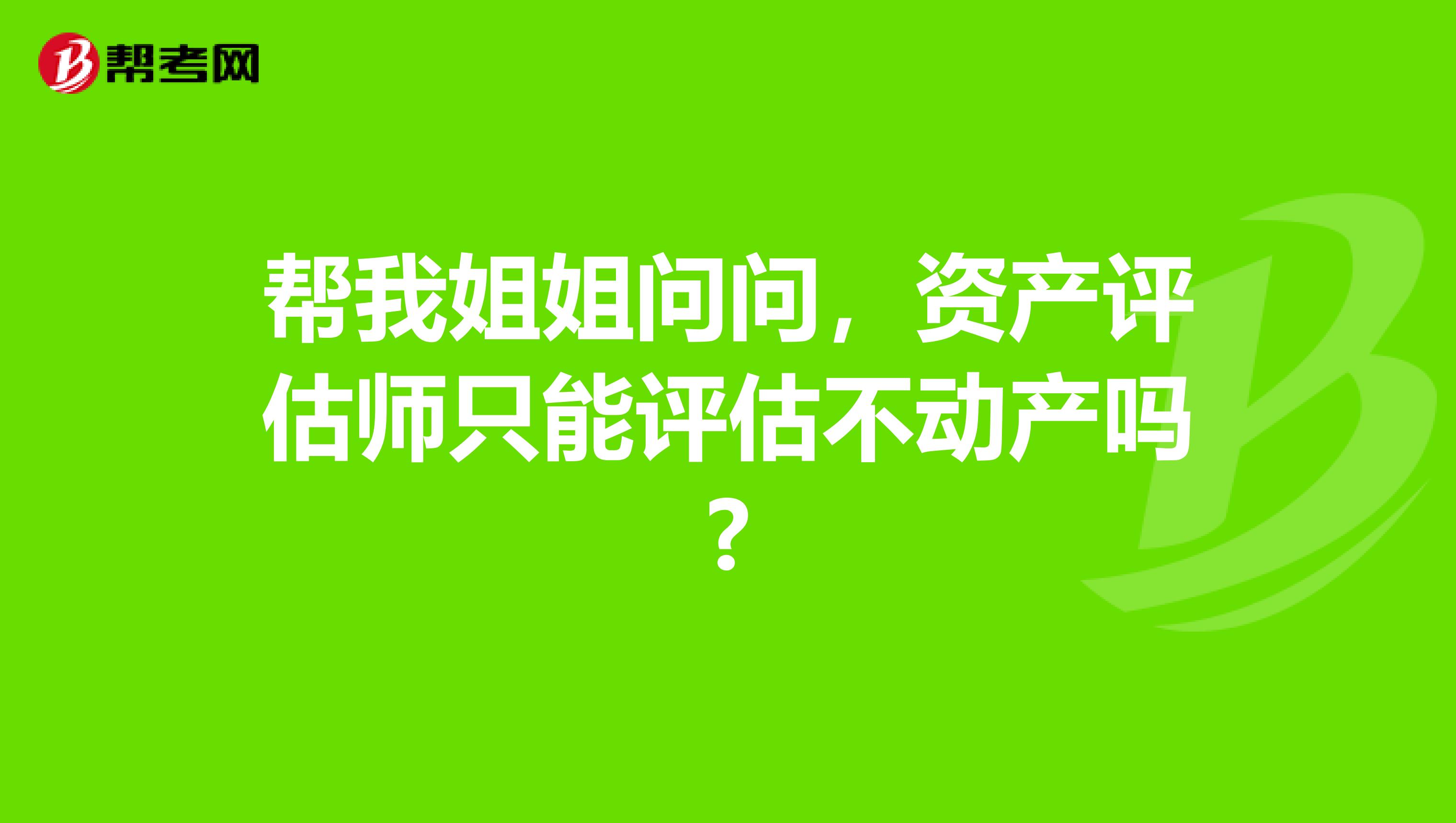 帮我姐姐问问，资产评估师只能评估不动产吗?