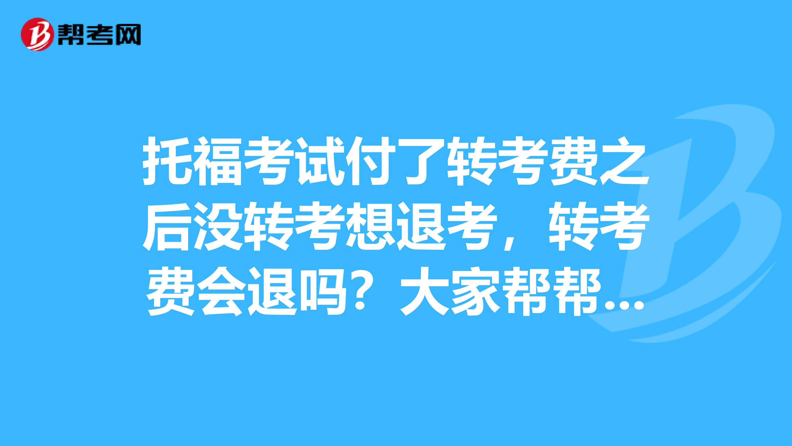 托福考试付了转考费之后没转考想退考,转考费会退吗?大家帮帮我吧!