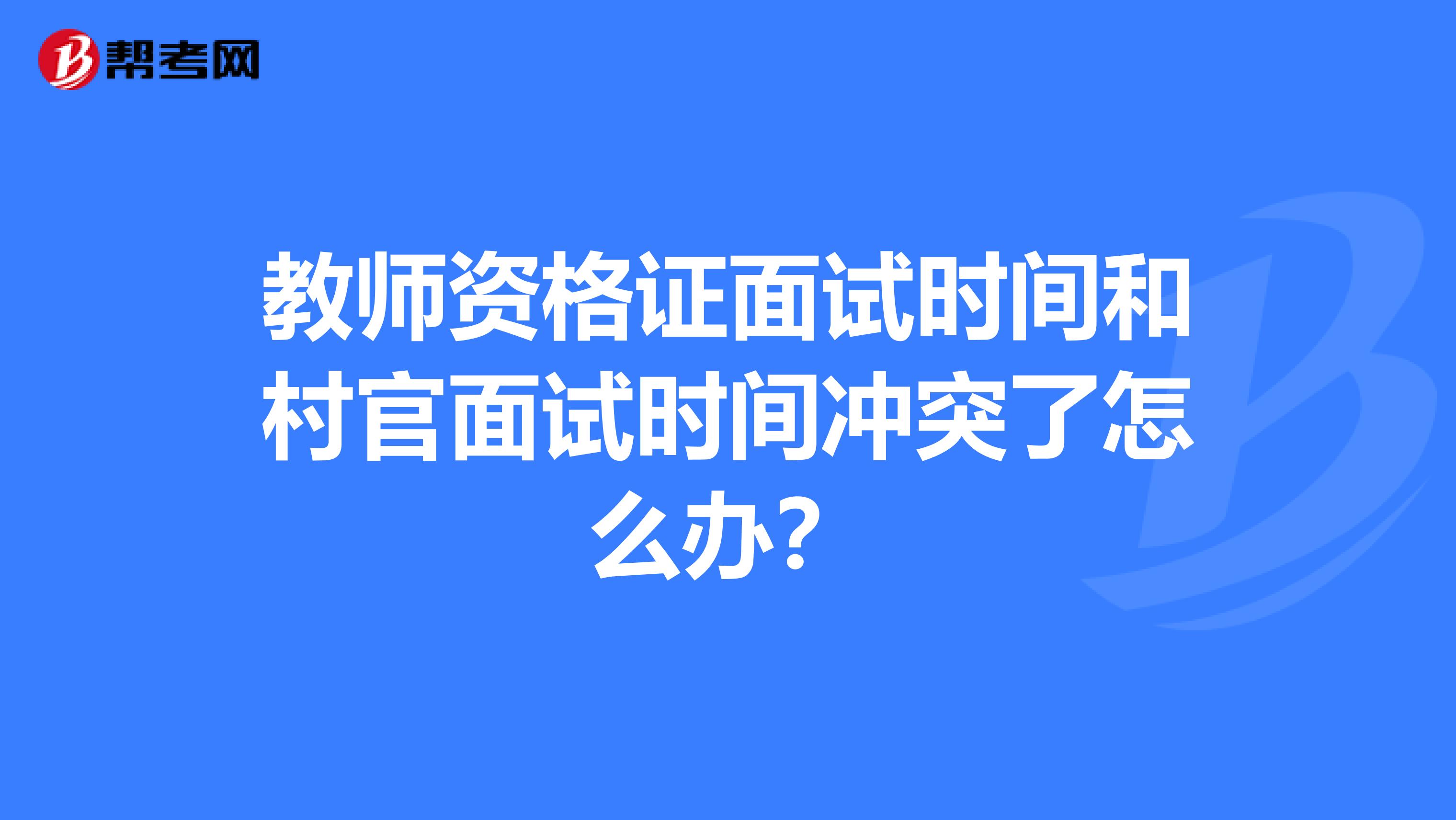 教师资格证面试时间和村官面试时间冲突了怎么办?