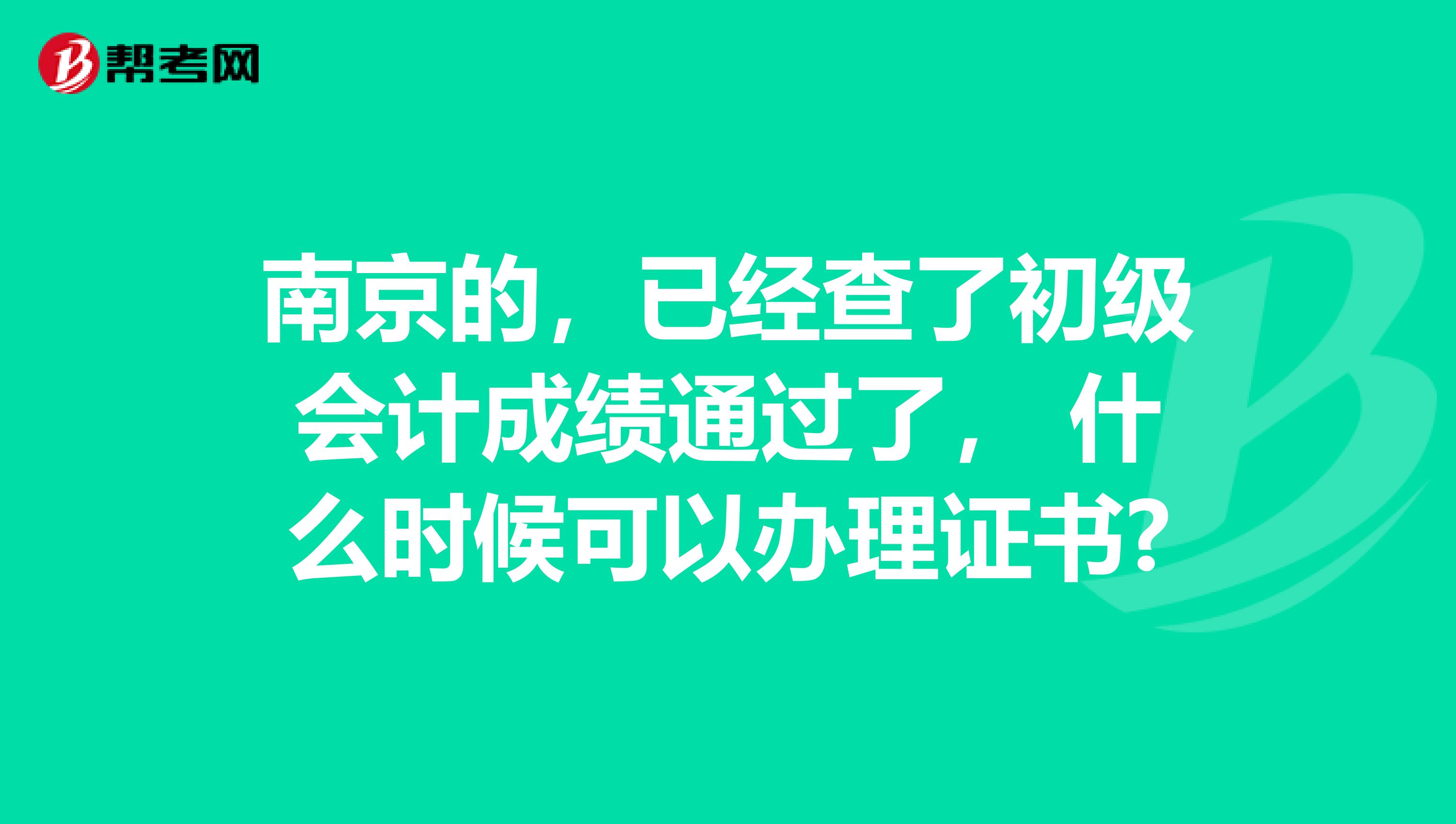 南京的,已经查了初级会计成绩通过了, 什么时候可以办理证书?