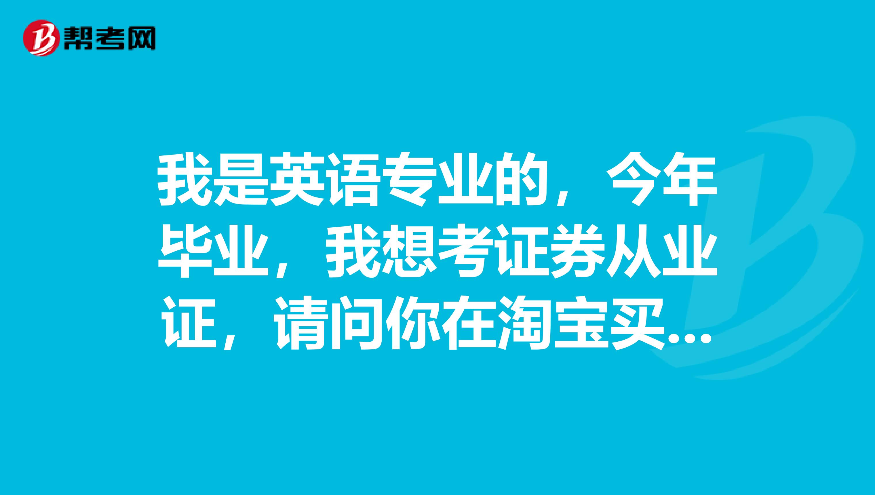 我是英语专业的,今年毕业,我想考证券从业证,请问你在淘宝买的什么资料啊?谢谢