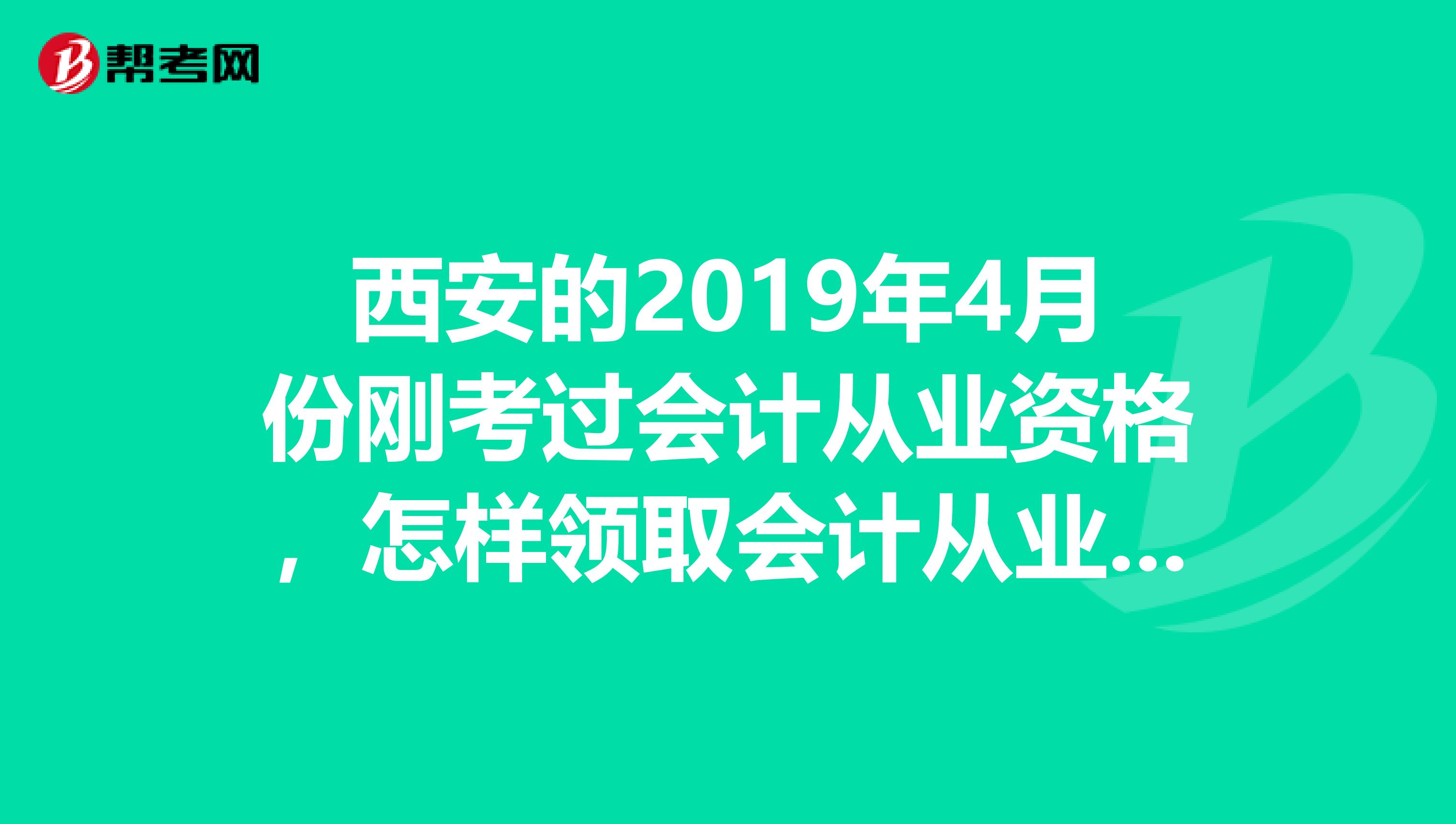 西安的2019年4月份刚考过会计从业资格，怎样领取会计从业资格证啊，什么时间领，都需要哪些手续呢？