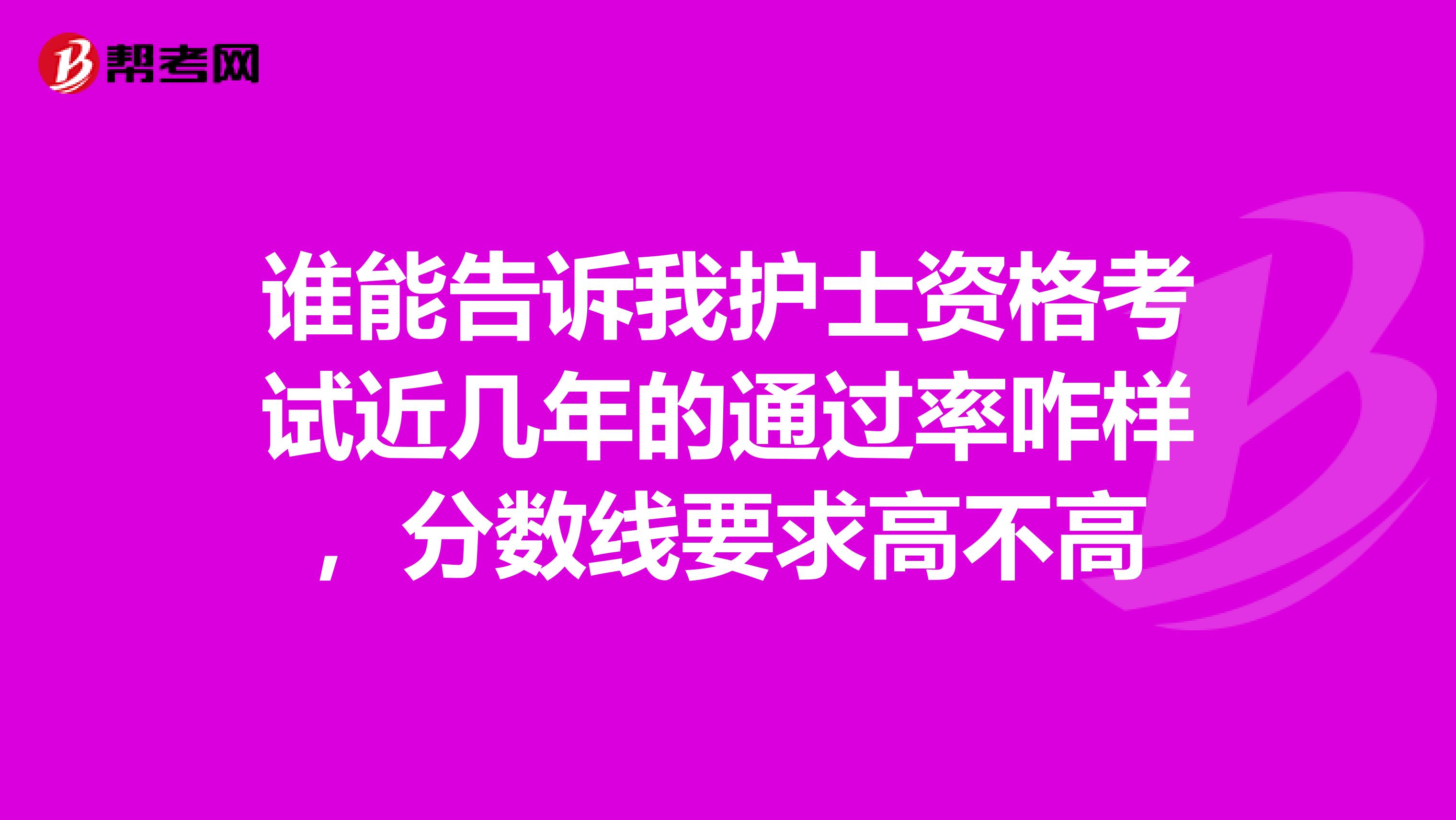 谁能告诉我护士资格考试近几年的通过率咋样，分数线要求高不高