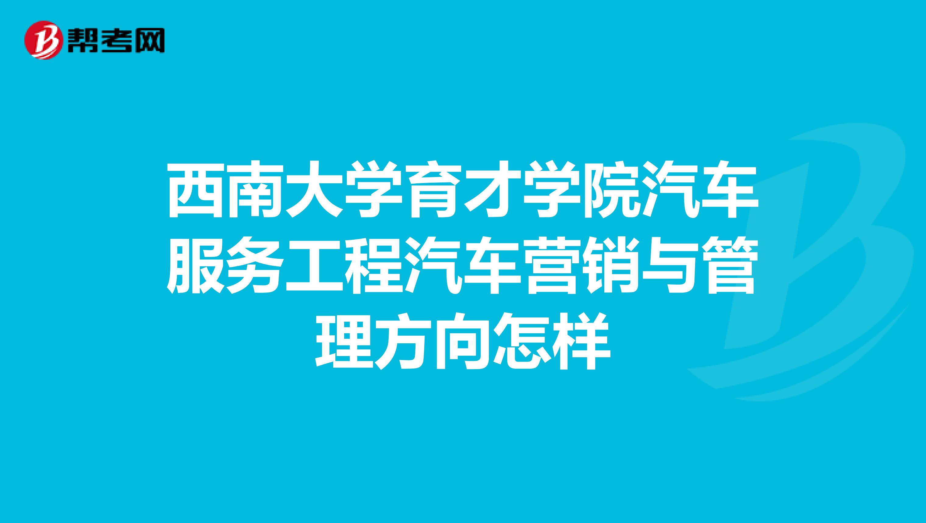 西南大学育才学院汽车服务工程汽车营销与管理方向怎样