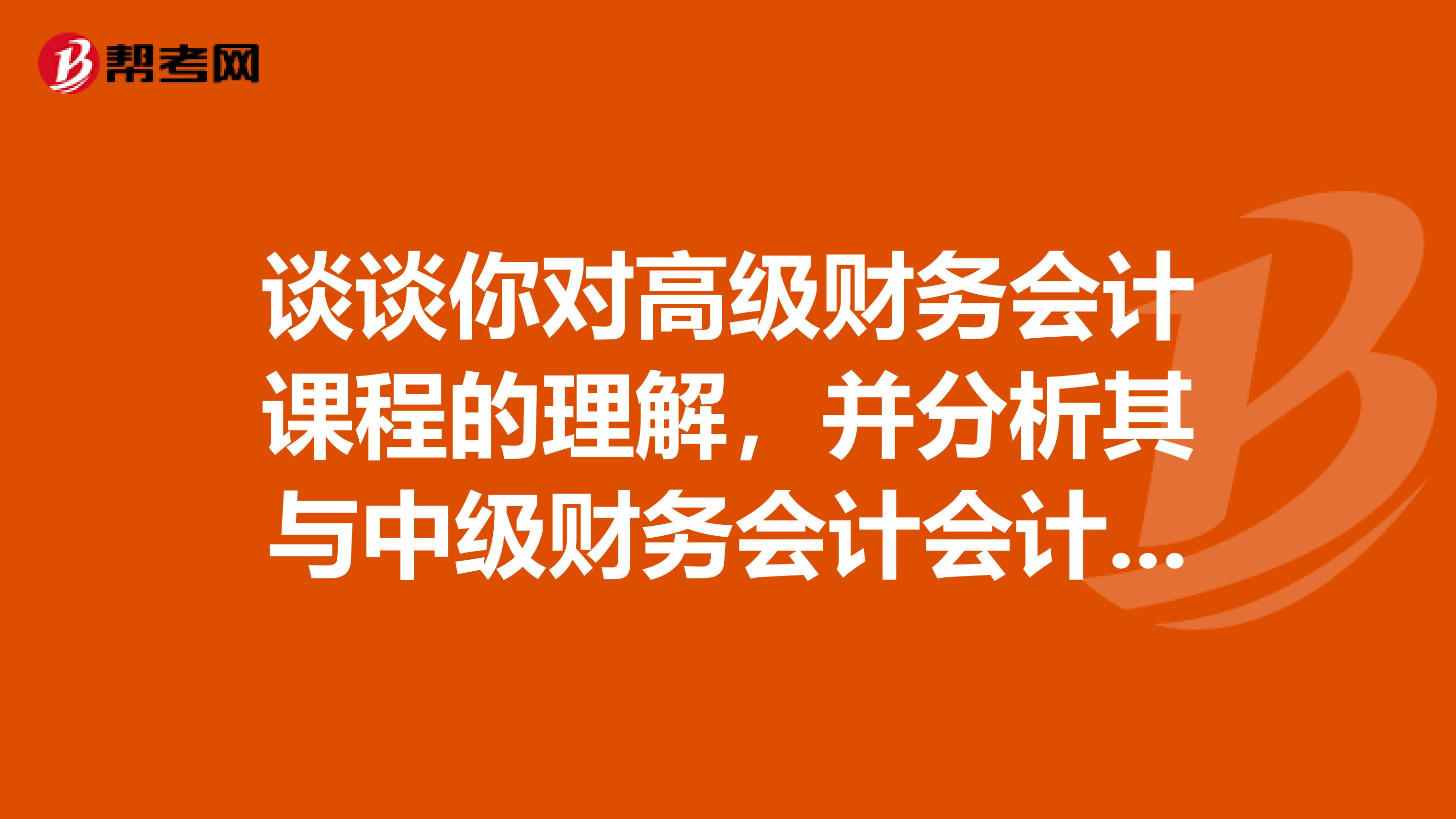 谈谈你对高级财务会计课程的理解，并分析其与中级财务会计会计学原理课程的联系和区别。